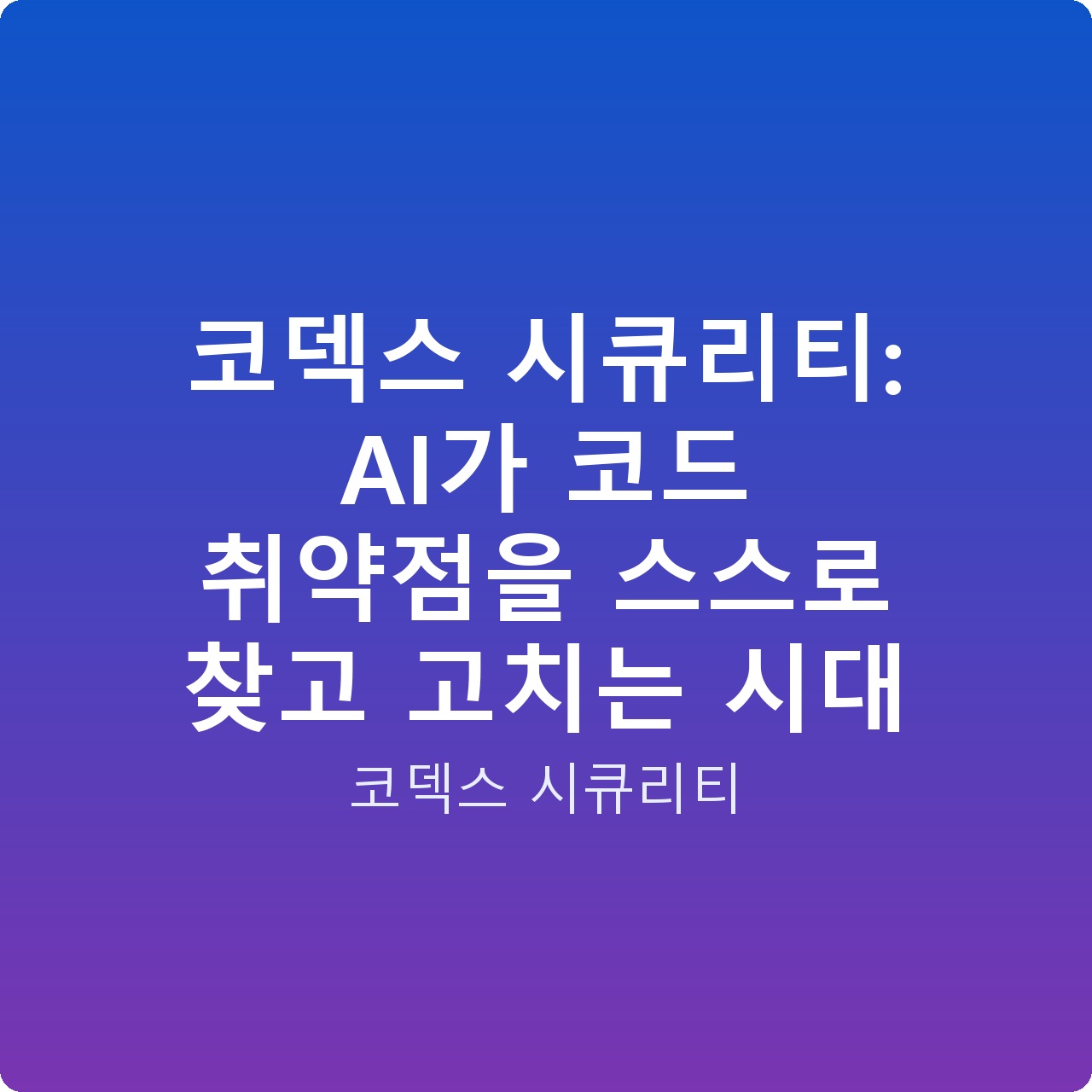 코덱스 시큐리티: AI가 코드 취약점을 스스로 찾고 고치는 시대