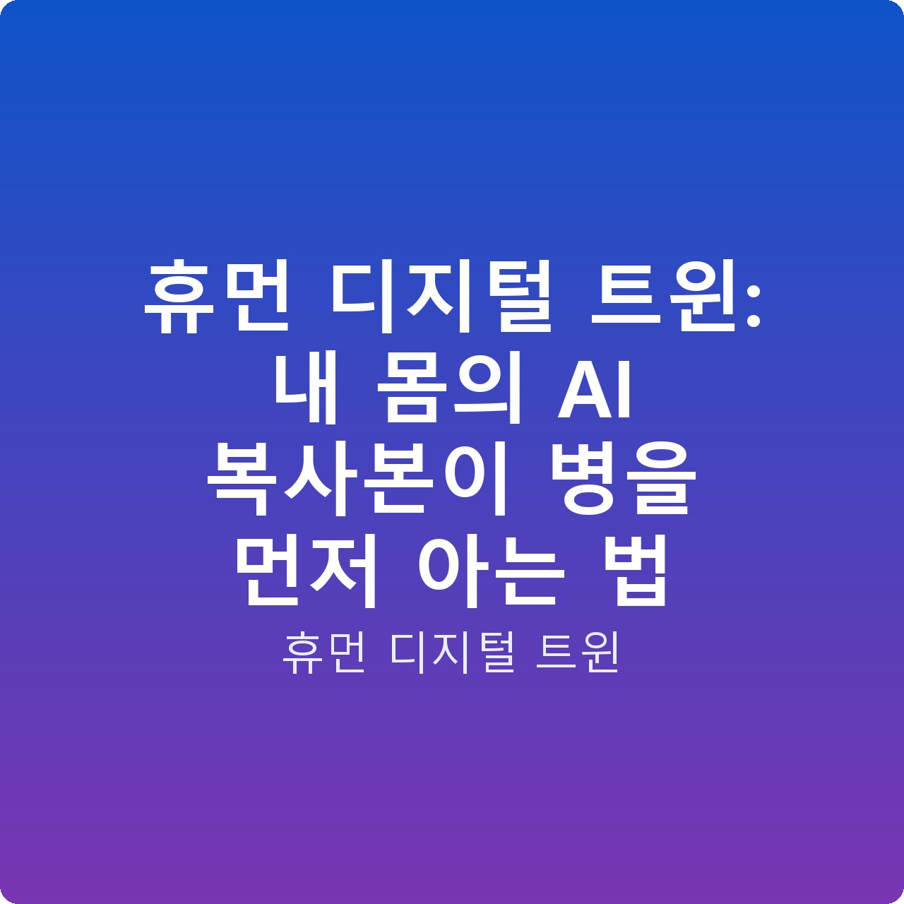 휴먼 디지털 트윈: 내 몸의 AI 복사본이 병을 먼저 아는 법