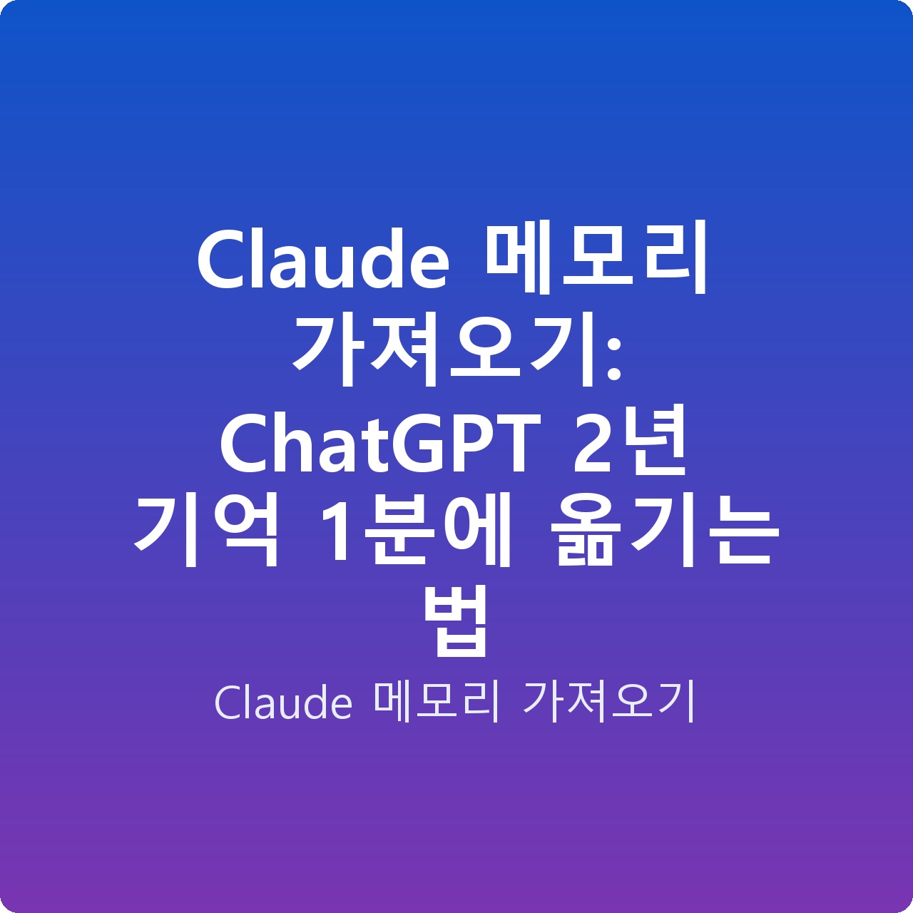 Claude 메모리 가져오기: ChatGPT 2년 기억 1분에 옮기는 법