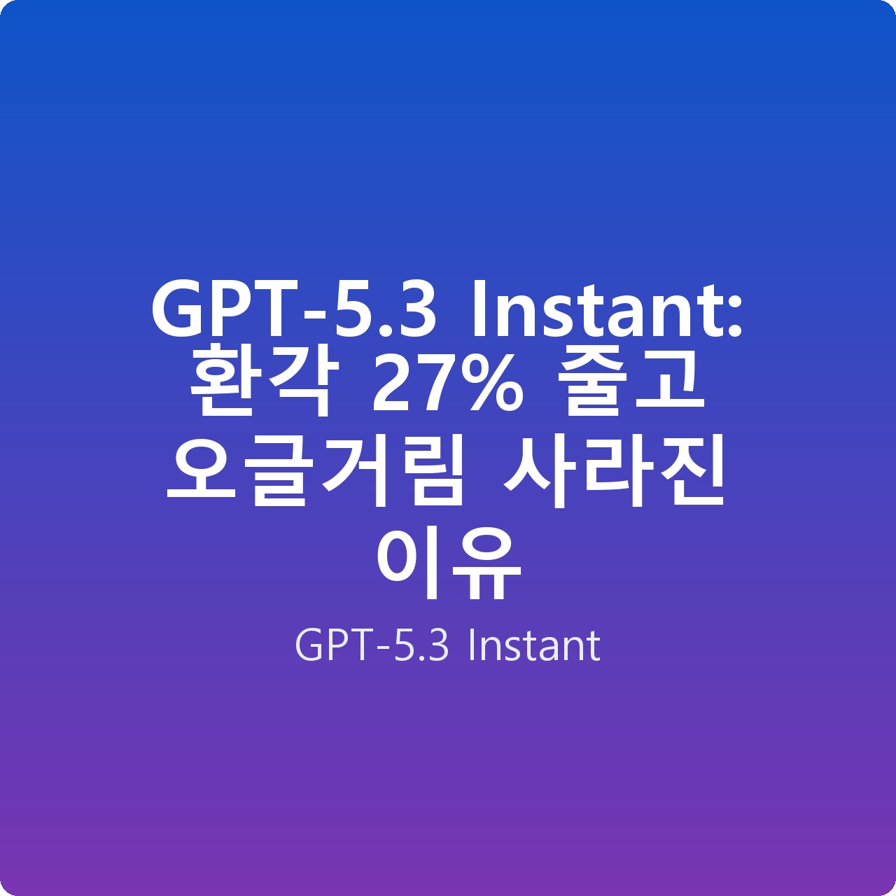 GPT-5.3 Instant: 환각 27% 줄고 오글거림 사라진 이유