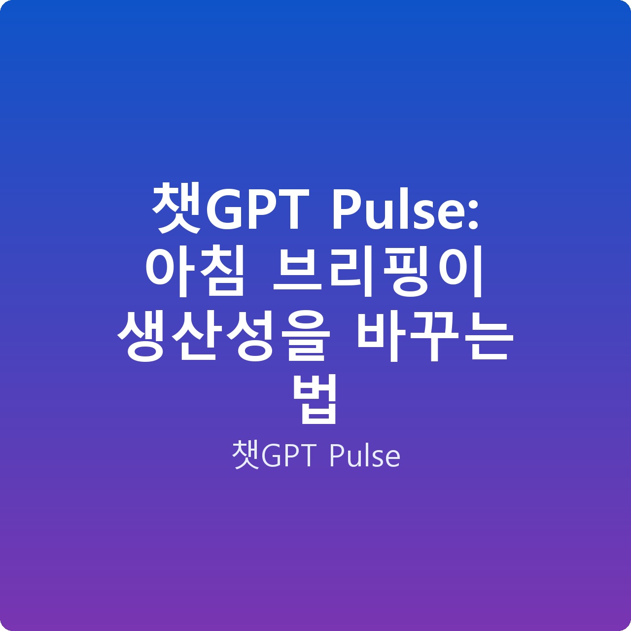 챗GPT Pulse: 아침 브리핑이 생산성을 바꾸는 법