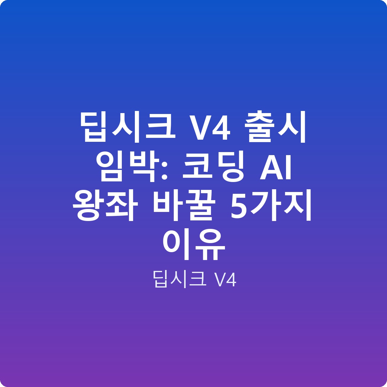 딥시크 V4 출시 임박: 코딩 AI 왕좌 바꿀 5가지 이유