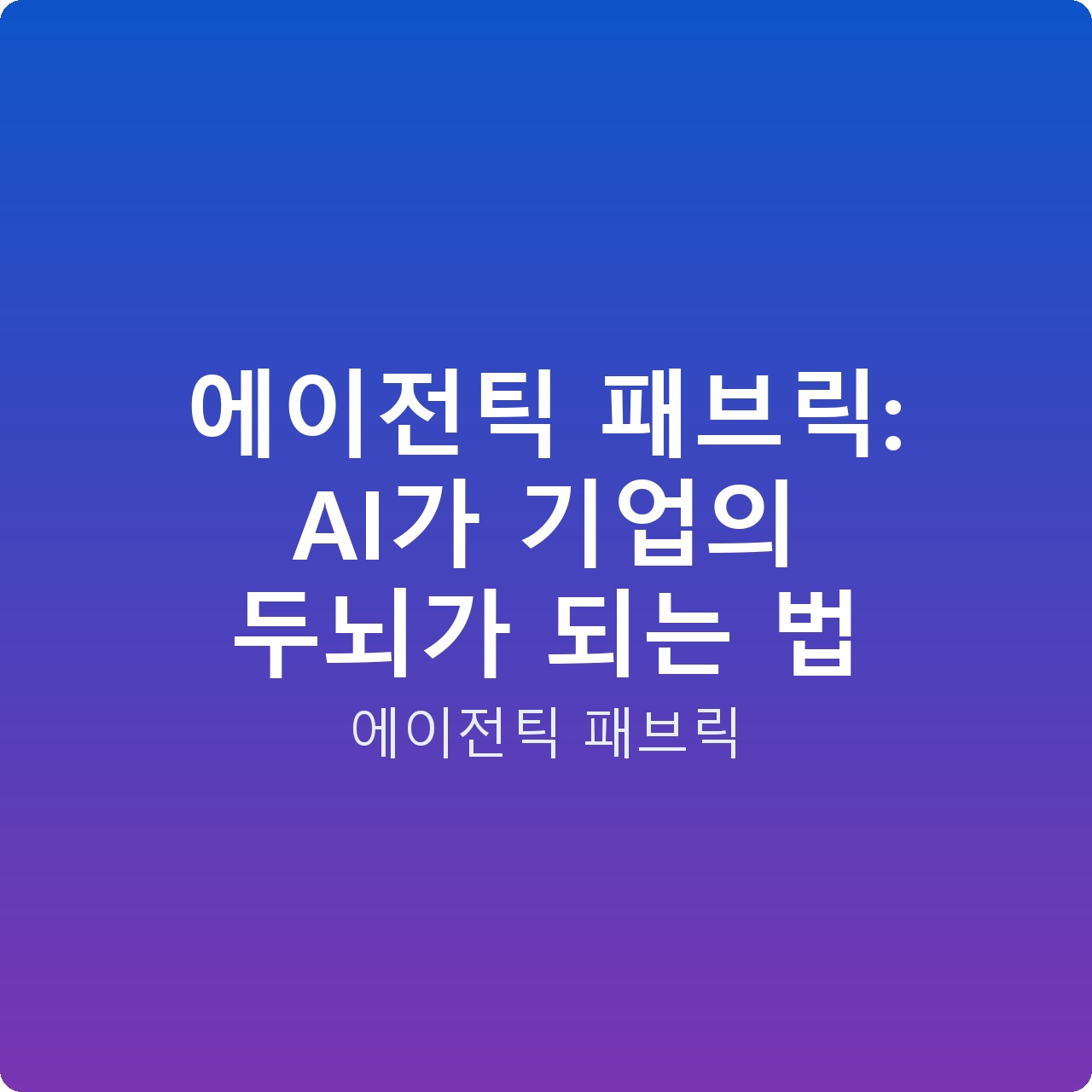 에이전틱 패브릭: AI가 기업의 두뇌가 되는 법