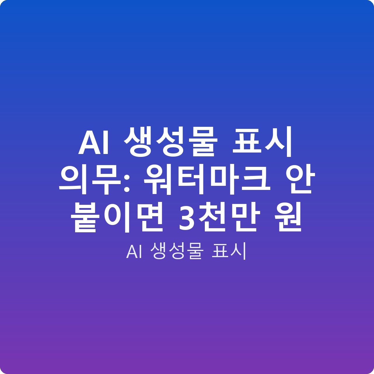 AI 생성물 표시 의무: 워터마크 안 붙이면 3천만 원
