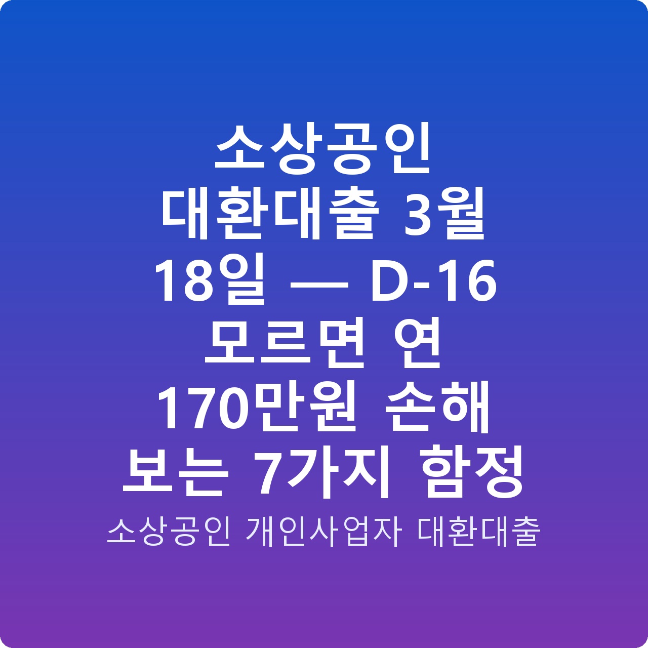 소상공인 대환대출 3월 18일 — D-16 모르면 연 170만원 손해 보는 7가지 함정