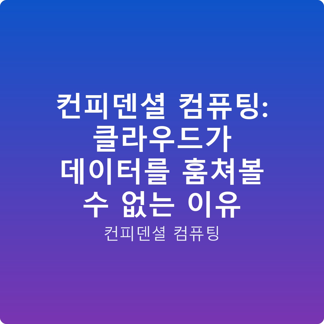 컨피덴셜 컴퓨팅: 클라우드가 데이터를 훔쳐볼 수 없는 이유