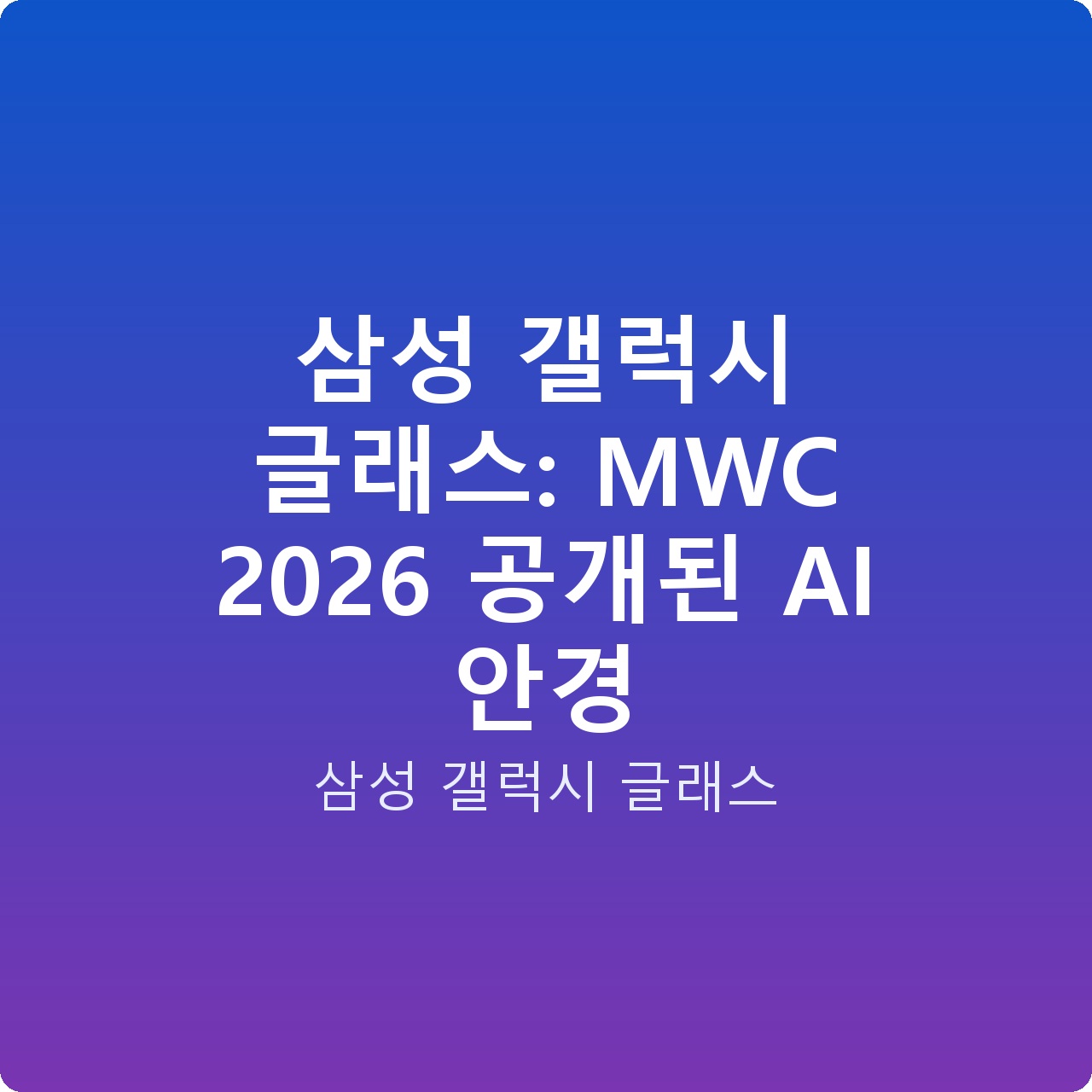 삼성 갤럭시 글래스: MWC 2026 공개된 AI 안경