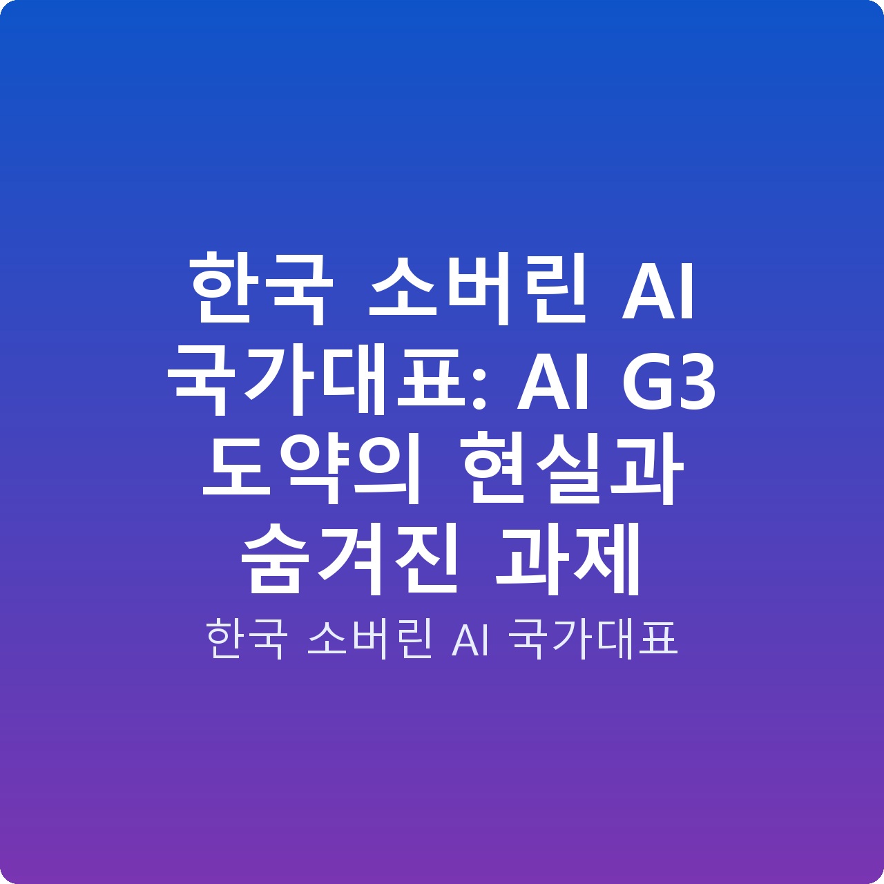 한국 소버린 AI 국가대표: AI G3 도약의 현실과 숨겨진 과제