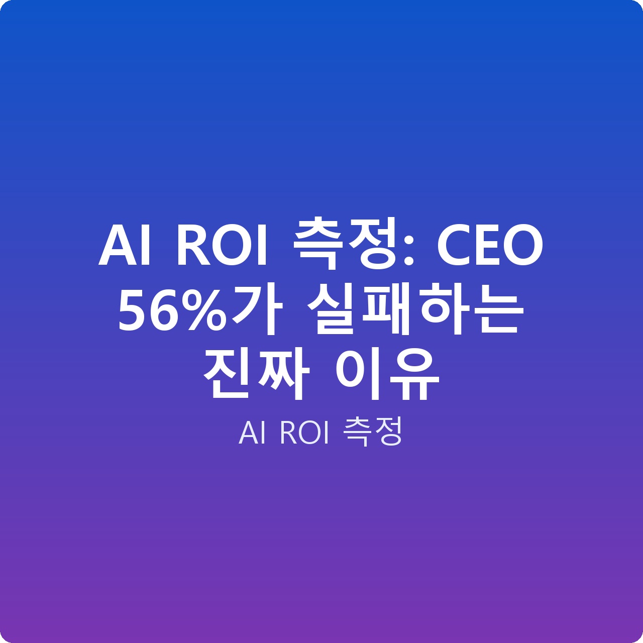 AI ROI 측정: CEO 56%가 실패하는 진짜 이유
