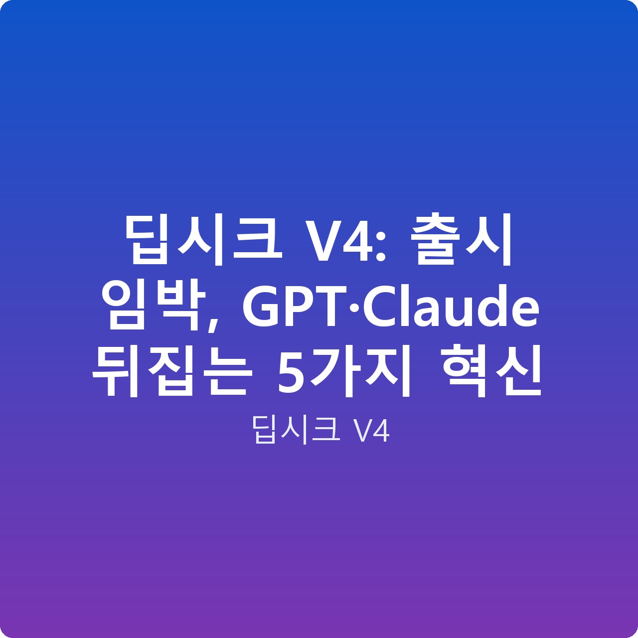 딥시크 V4: 출시 임박, GPT·Claude 뒤집는 5가지 혁신