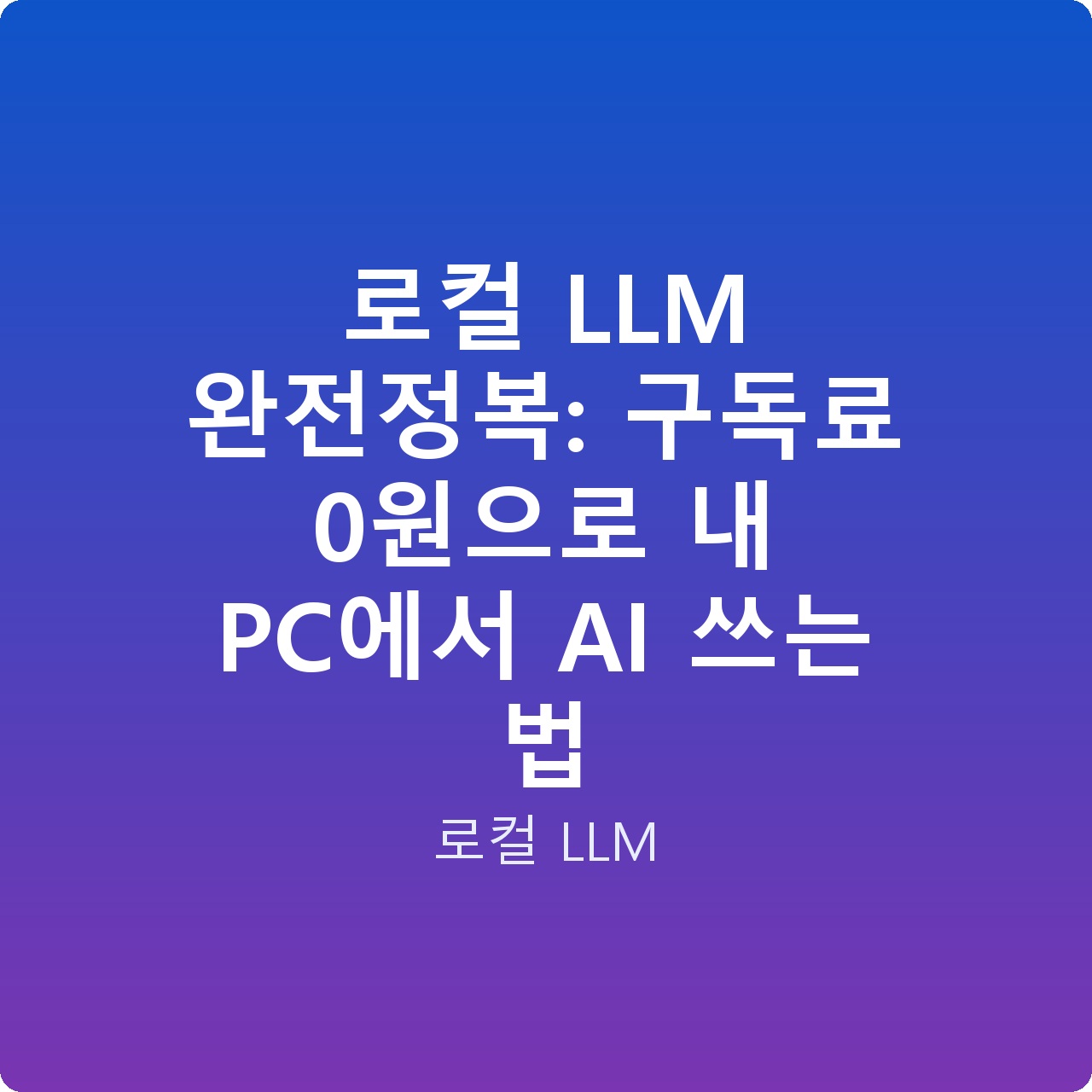 로컬 LLM 완전정복: 구독료 0원으로 내 PC에서 AI 쓰는 법