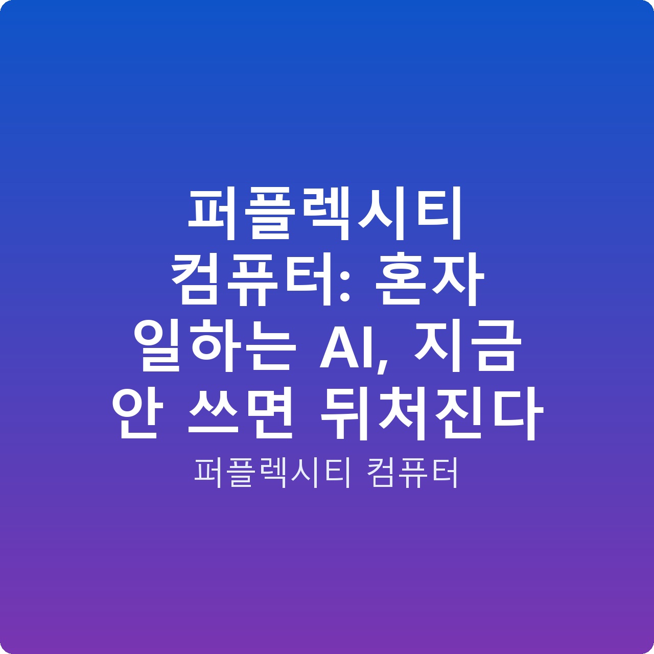 퍼플렉시티 컴퓨터: 혼자 일하는 AI, 지금 안 쓰면 뒤처진다