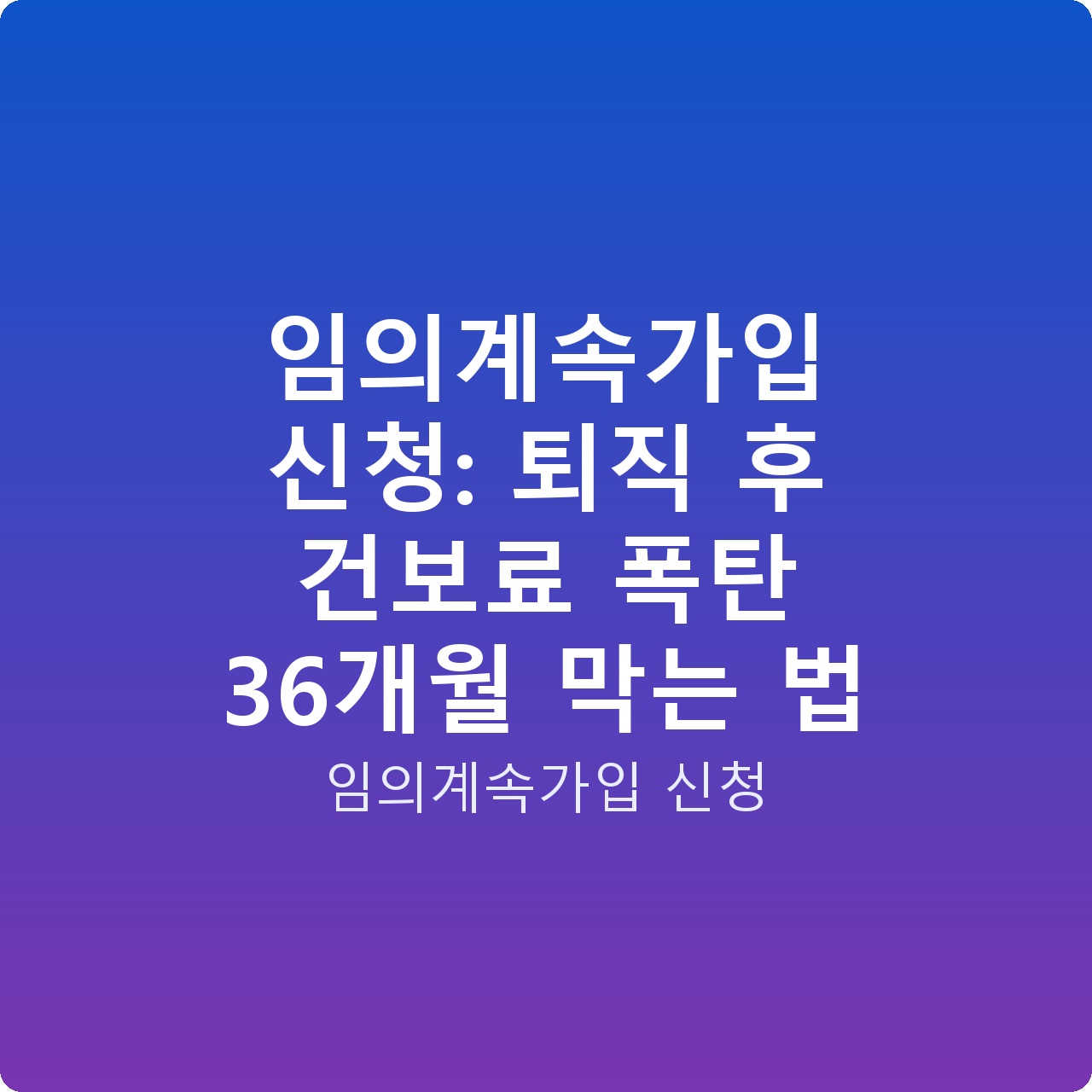 임의계속가입 신청: 퇴직 후 건보료 폭탄 36개월 막는 법