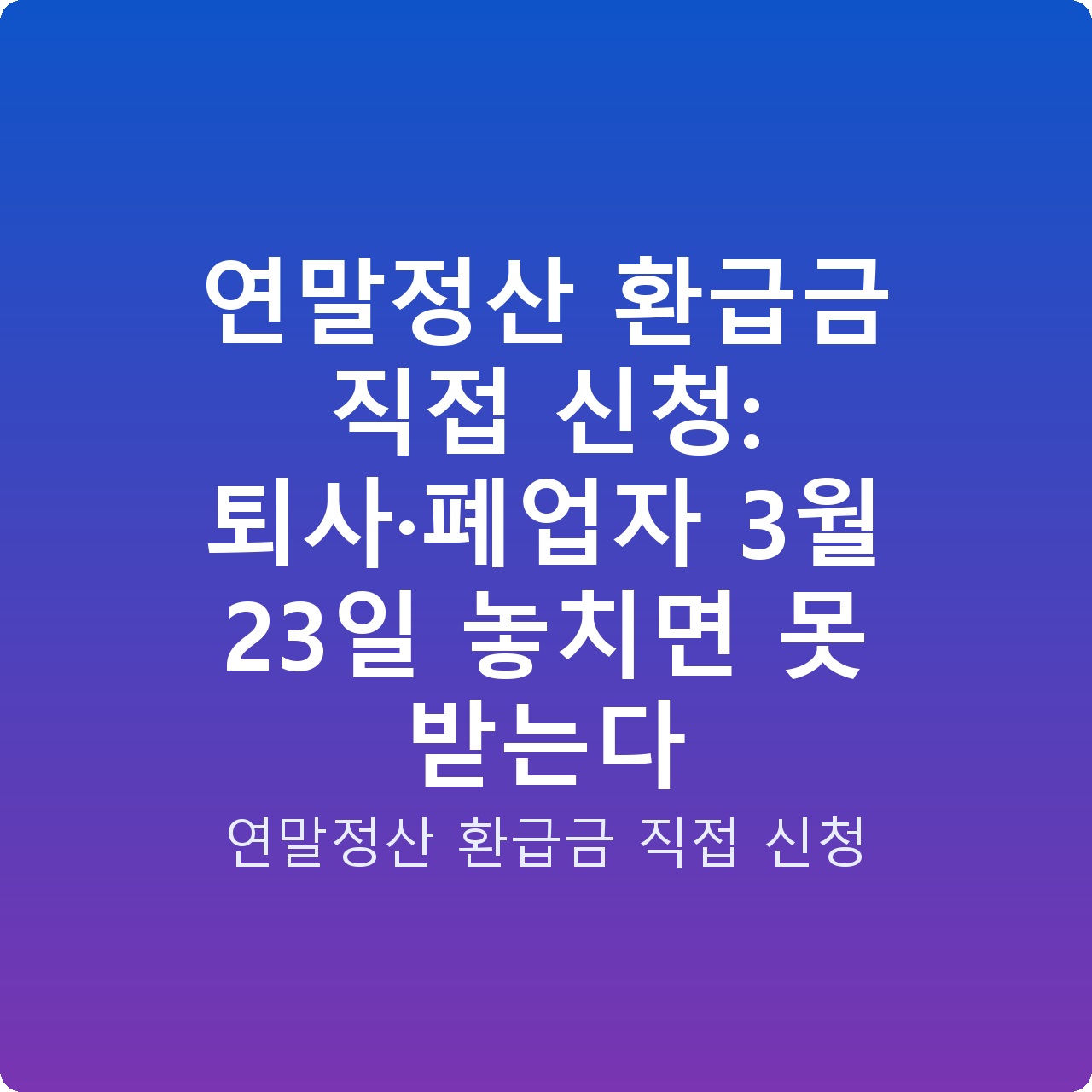 연말정산 환급금 직접 신청: 퇴사·폐업자 3월 23일 놓치면 못 받는다