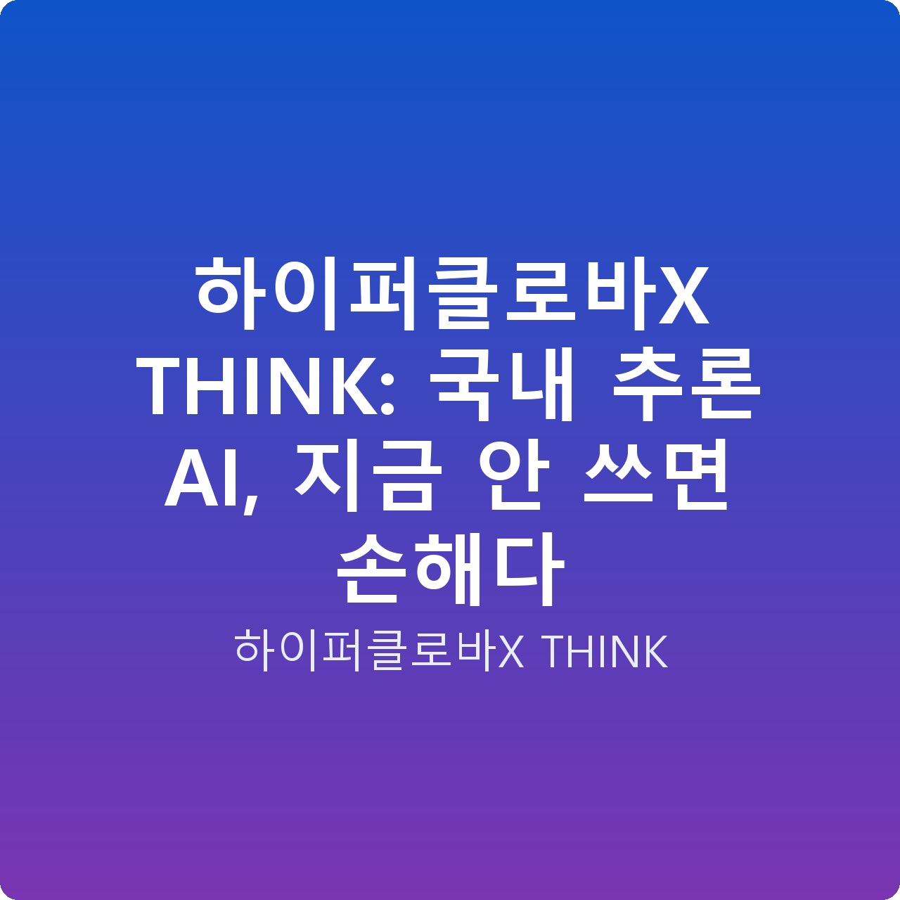 하이퍼클로바X THINK: 국내 추론 AI, 지금 안 쓰면 손해다