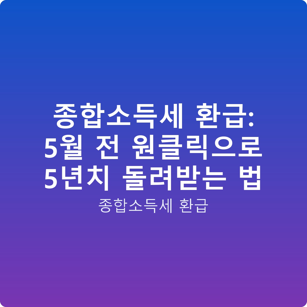 종합소득세 환급: 5월 전 원클릭으로 5년치 돌려받는 법