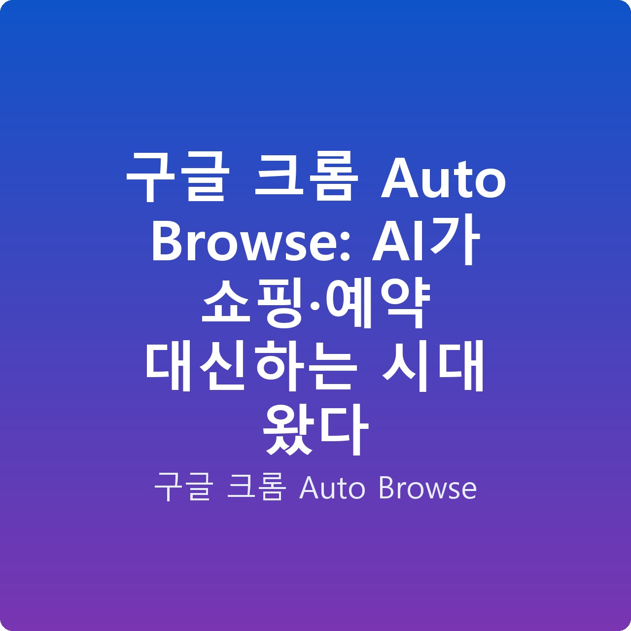 구글 크롬 Auto Browse: AI가 쇼핑·예약 대신하는 시대 왔다