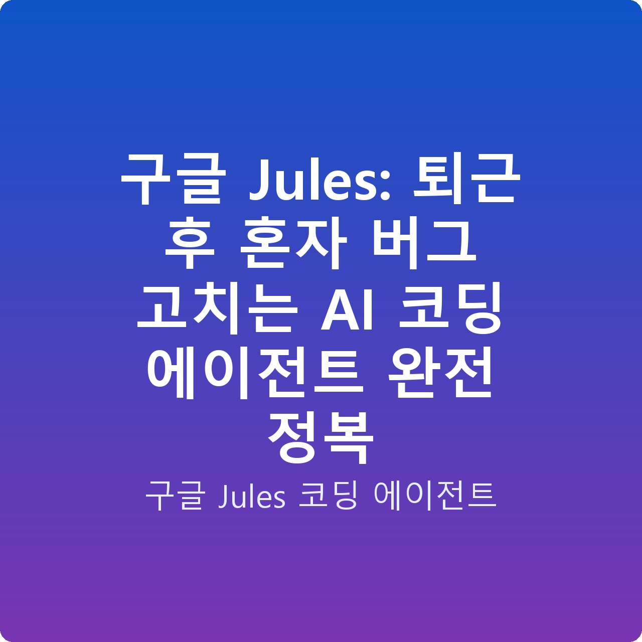 구글 Jules: 퇴근 후 혼자 버그 고치는 AI 코딩 에이전트 완전 정복