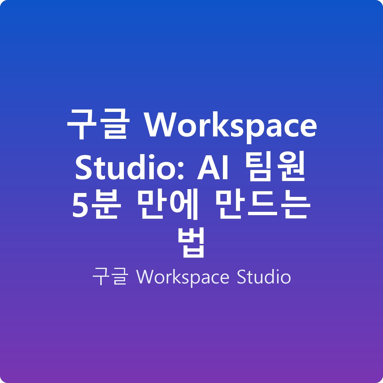 구글 Workspace Studio: AI 팀원 5분 만에 만드는 법
