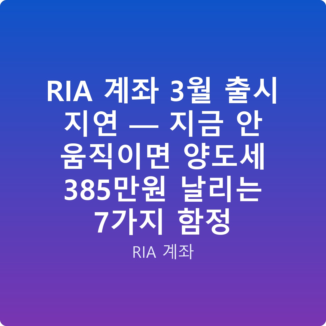RIA 계좌 3월 출시 지연 — 지금 안 움직이면 양도세 385만원 날리는 7가지 함정