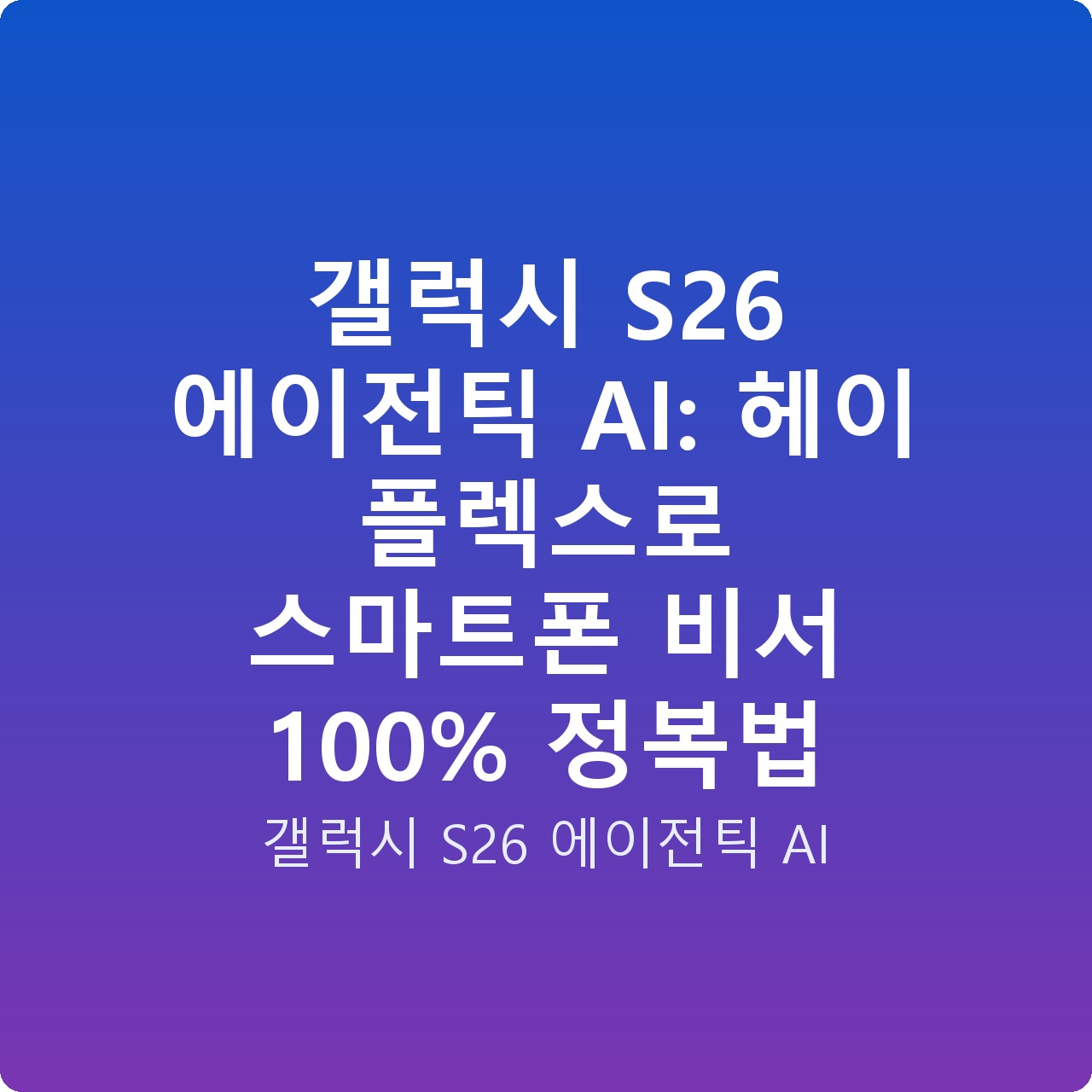 갤럭시 S26 에이전틱 AI: 헤이 플렉스로 스마트폰 비서 100% 정복법