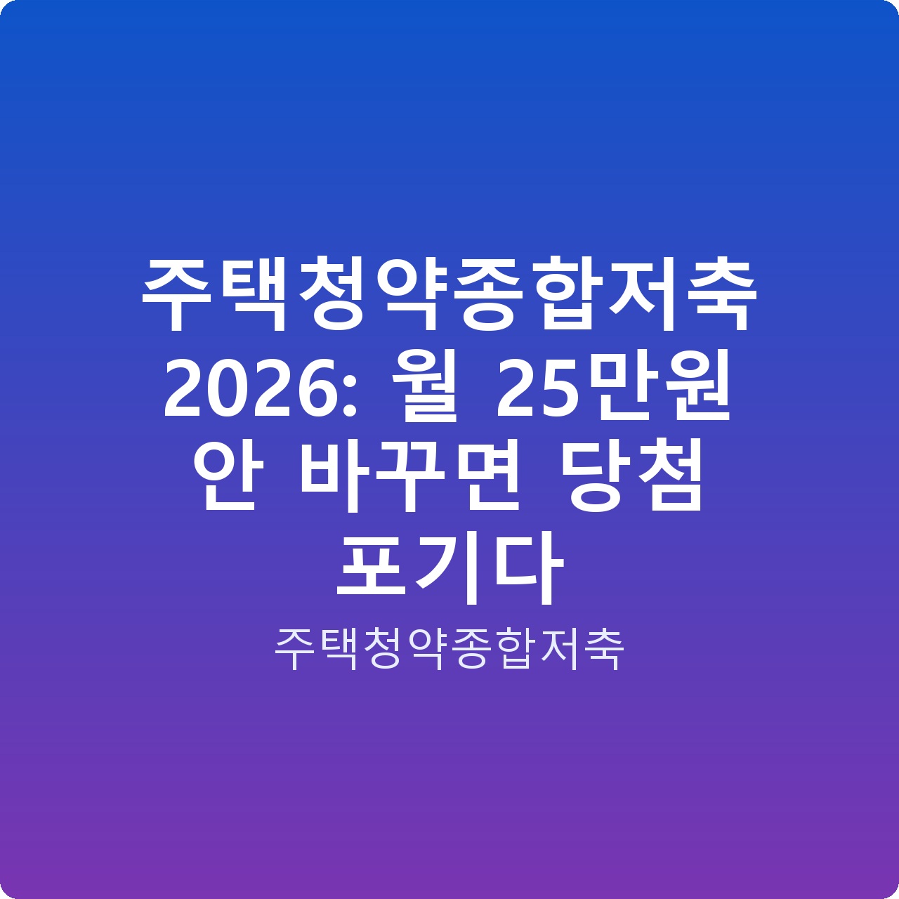 주택청약종합저축 2026: 월 25만원 안 바꾸면 당첨 포기다