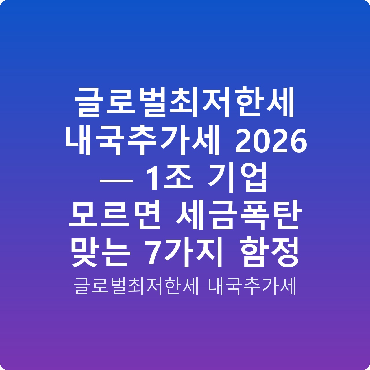 글로벌최저한세 내국추가세 2026 — 1조 기업 모르면 세금폭탄 맞는 7가지 함정