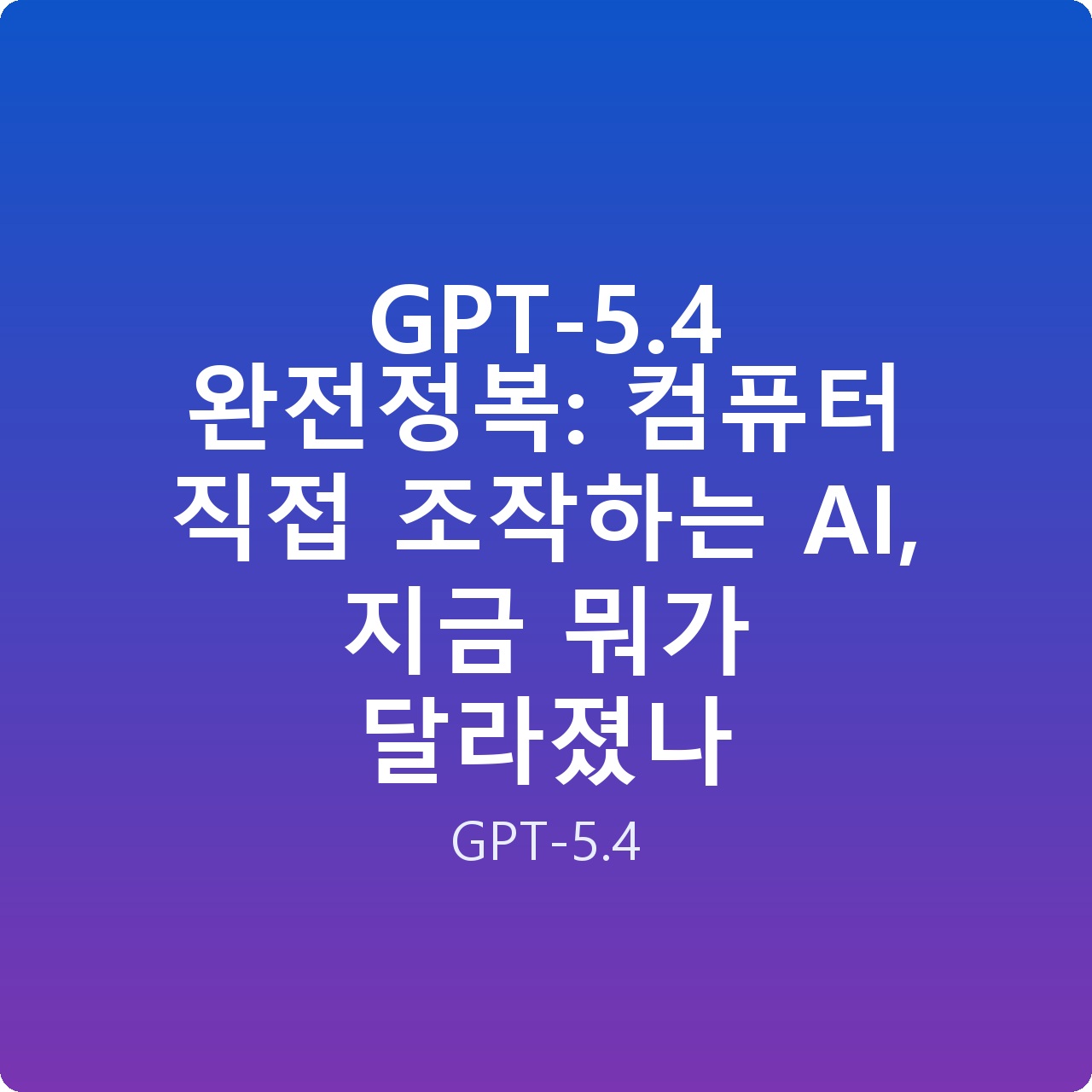 GPT-5.4 완전정복: 컴퓨터 직접 조작하는 AI, 지금 뭐가 달라졌나