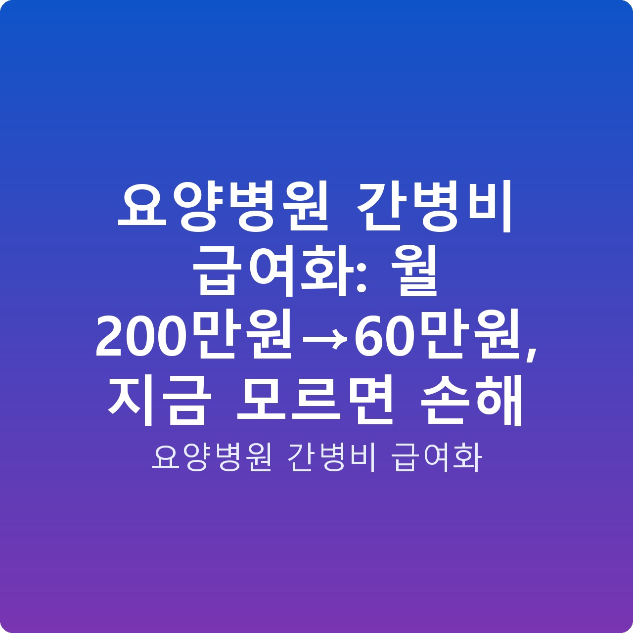 요양병원 간병비 급여화: 월 200만원→60만원, 지금 모르면 손해