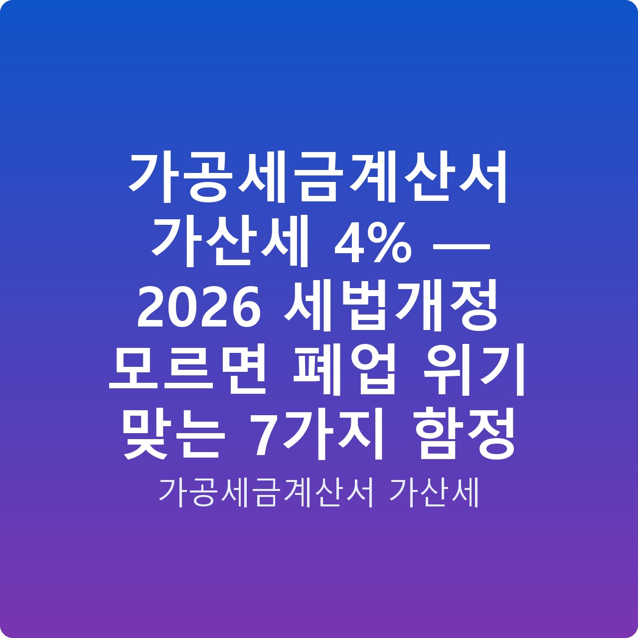 가공세금계산서 가산세 4% — 2026 세법개정 모르면 폐업 위기 맞는 7가지 함정