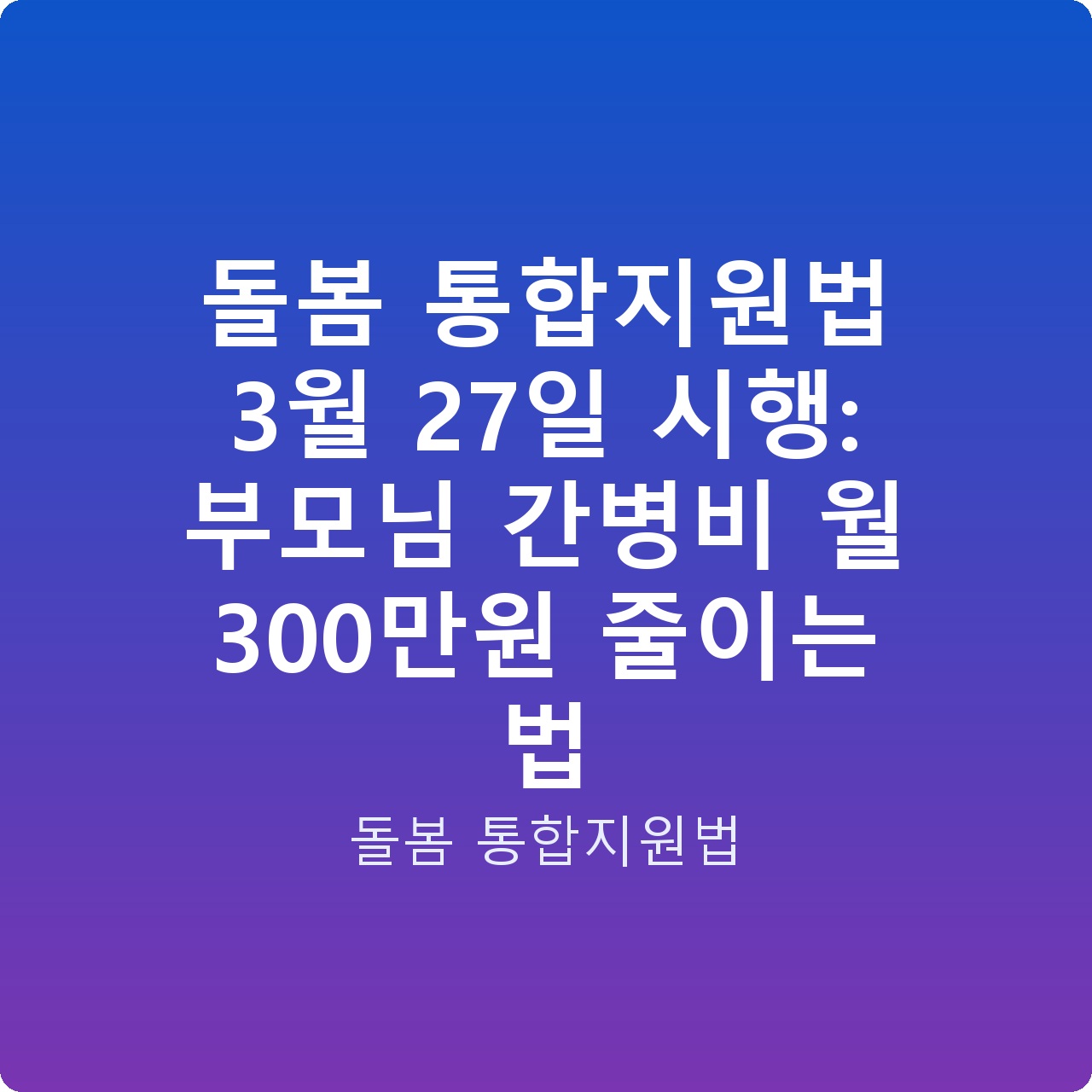 돌봄 통합지원법 3월 27일 시행: 부모님 간병비 월 300만원 줄이는 법