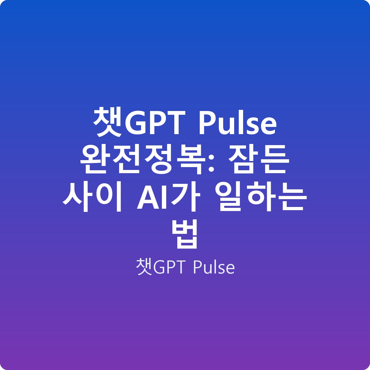 챗GPT Pulse 완전정복: 잠든 사이 AI가 일하는 법