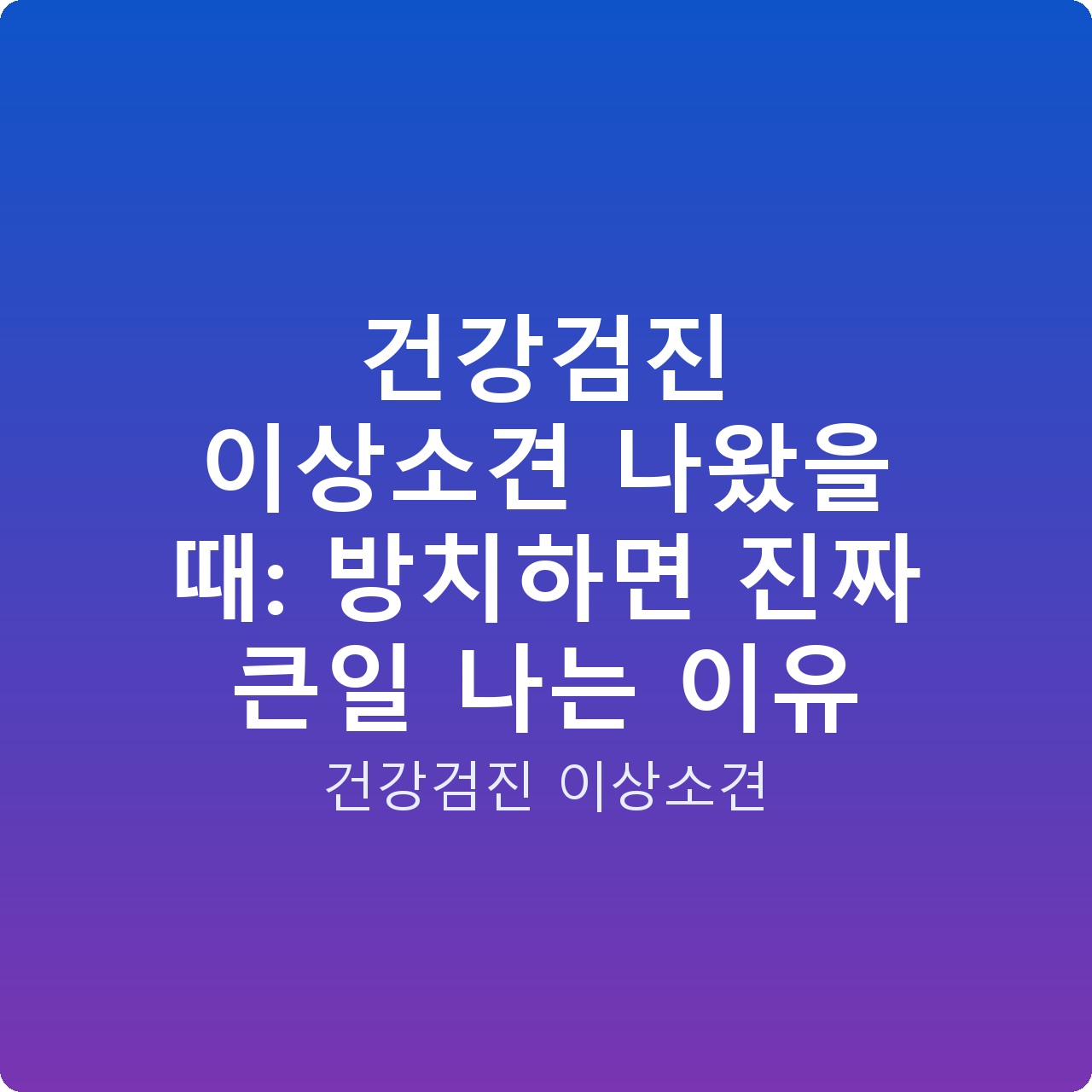 건강검진 이상소견 나왔을 때: 방치하면 진짜 큰일 나는 이유