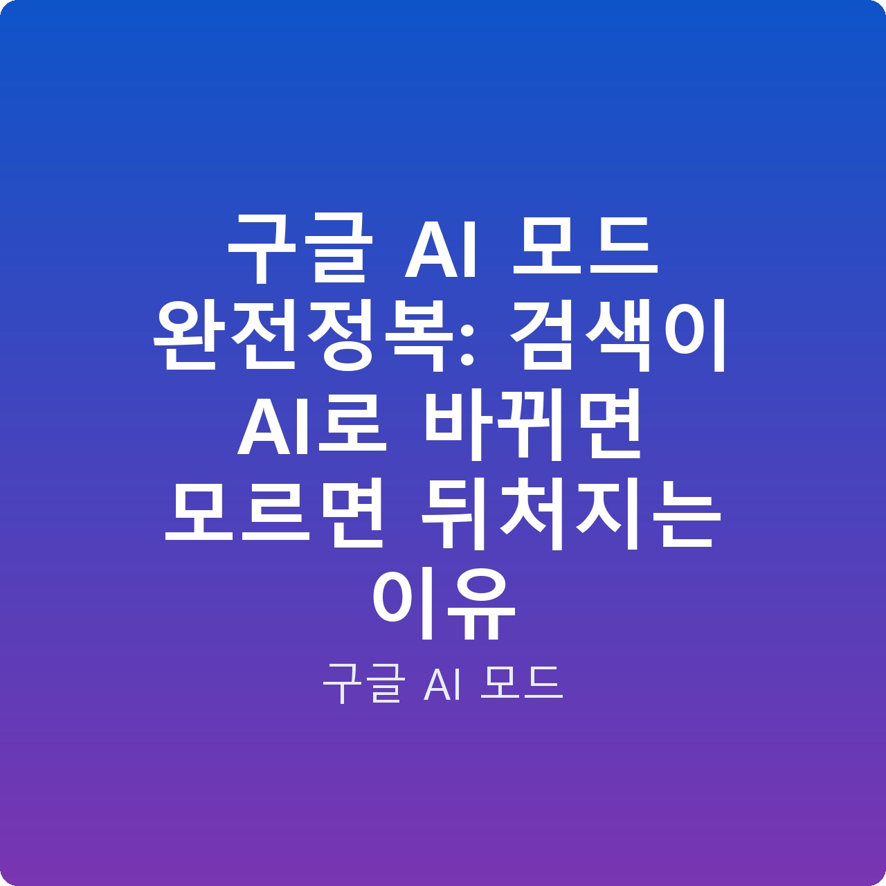 구글 AI 모드 완전정복: 검색이 AI로 바뀌면 모르면 뒤처지는 이유