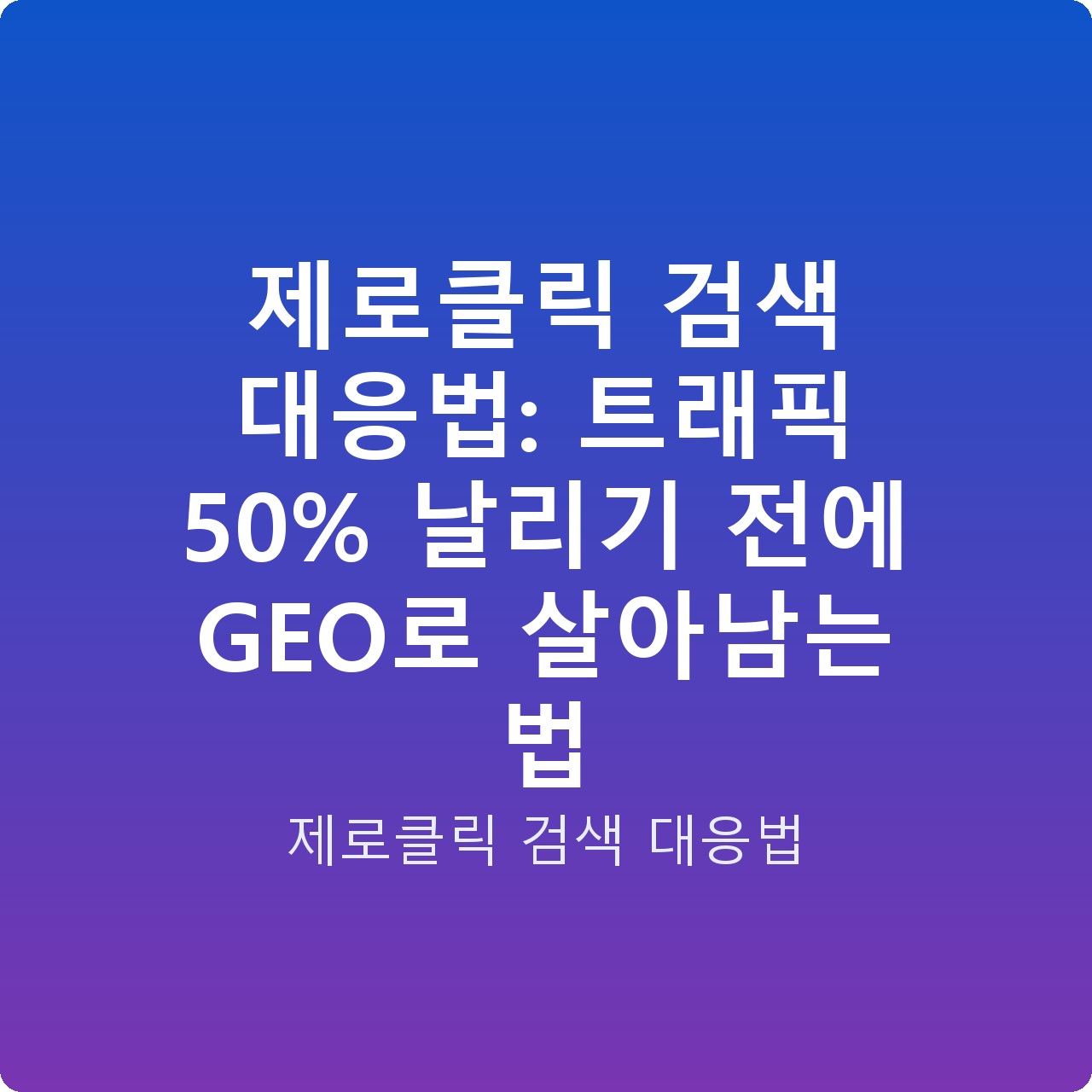 제로클릭 검색 대응법: 트래픽 50% 날리기 전에 GEO로 살아남는 법