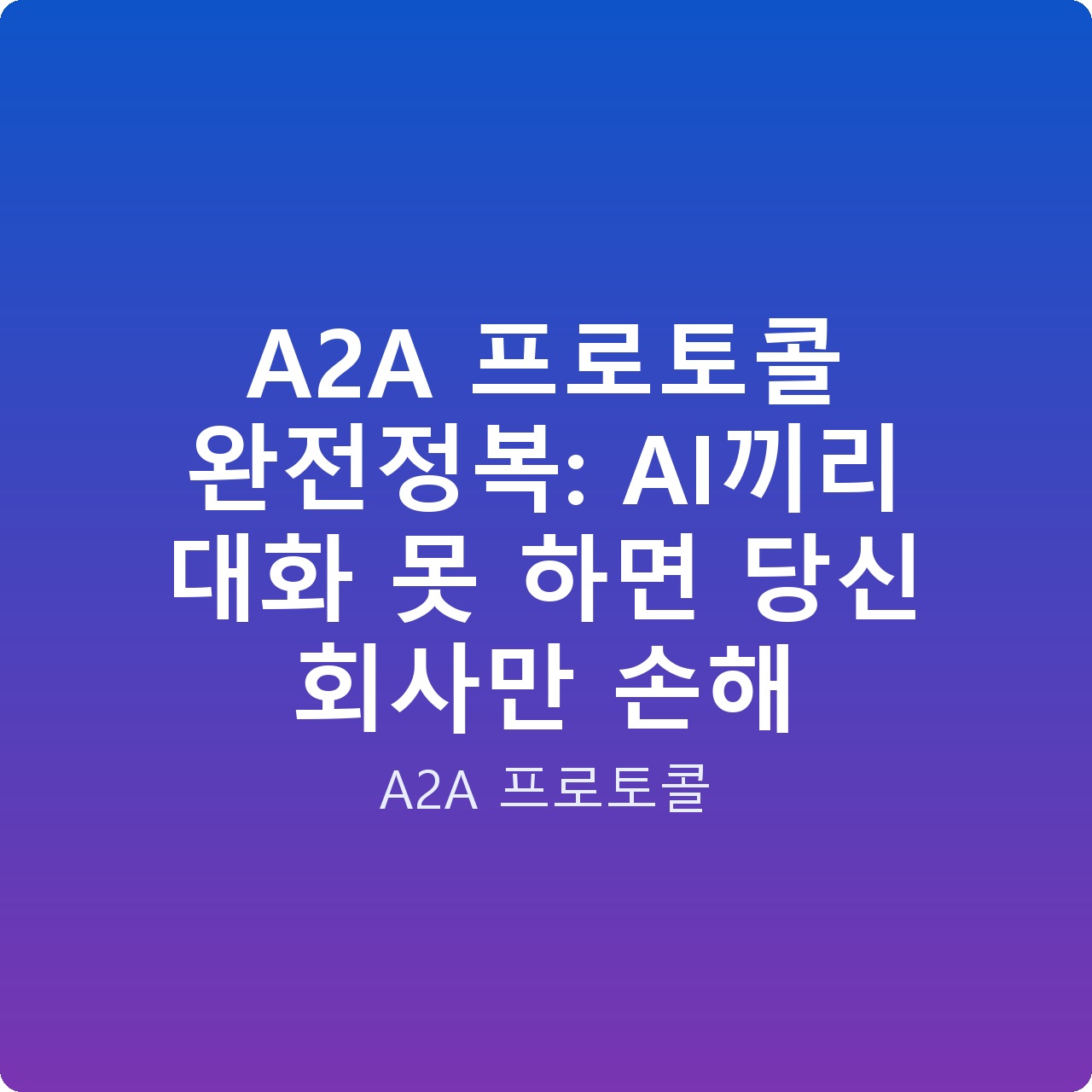 A2A 프로토콜 완전정복: AI끼리 대화 못 하면 당신 회사만 손해