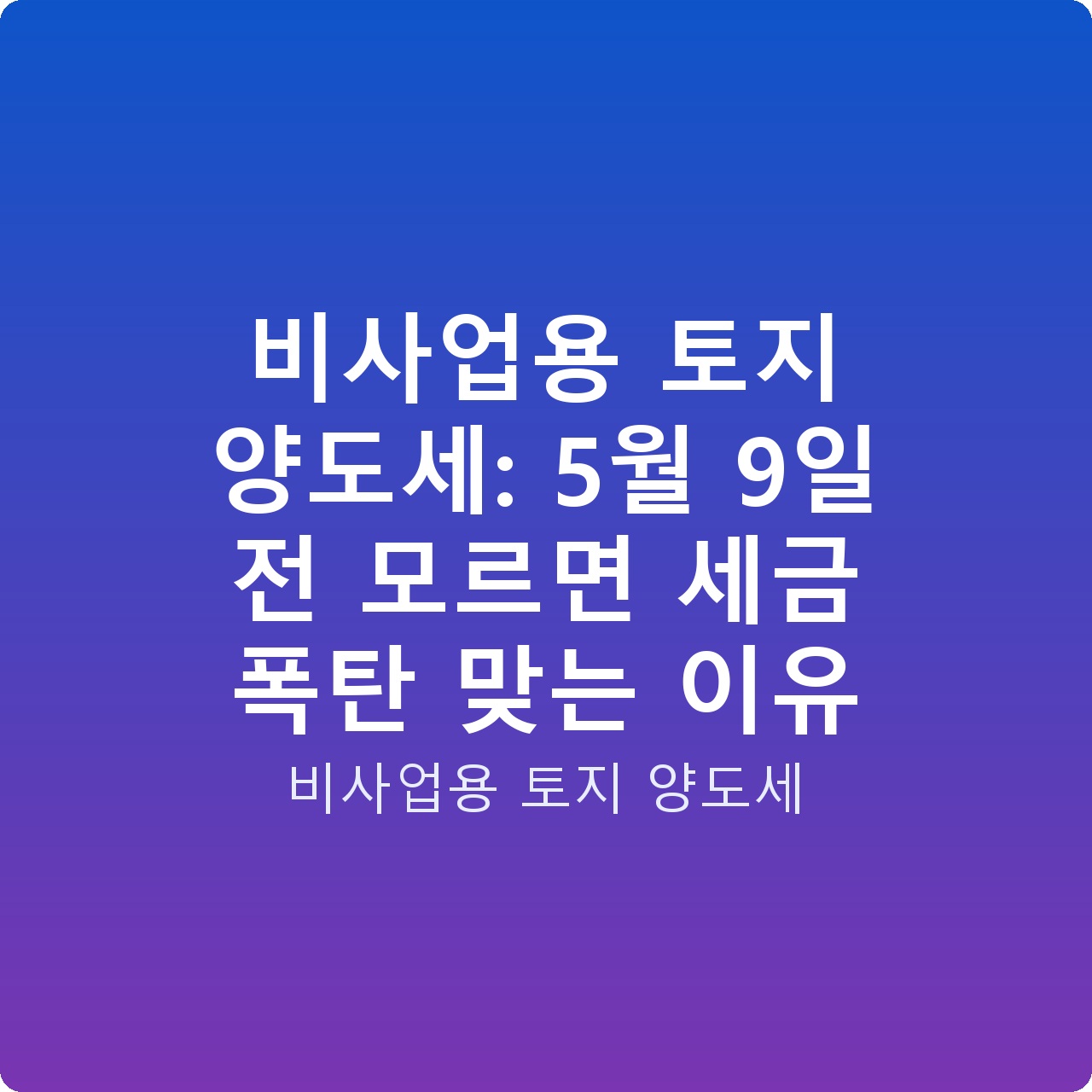 비사업용 토지 양도세: 5월 9일 전 모르면 세금 폭탄 맞는 이유