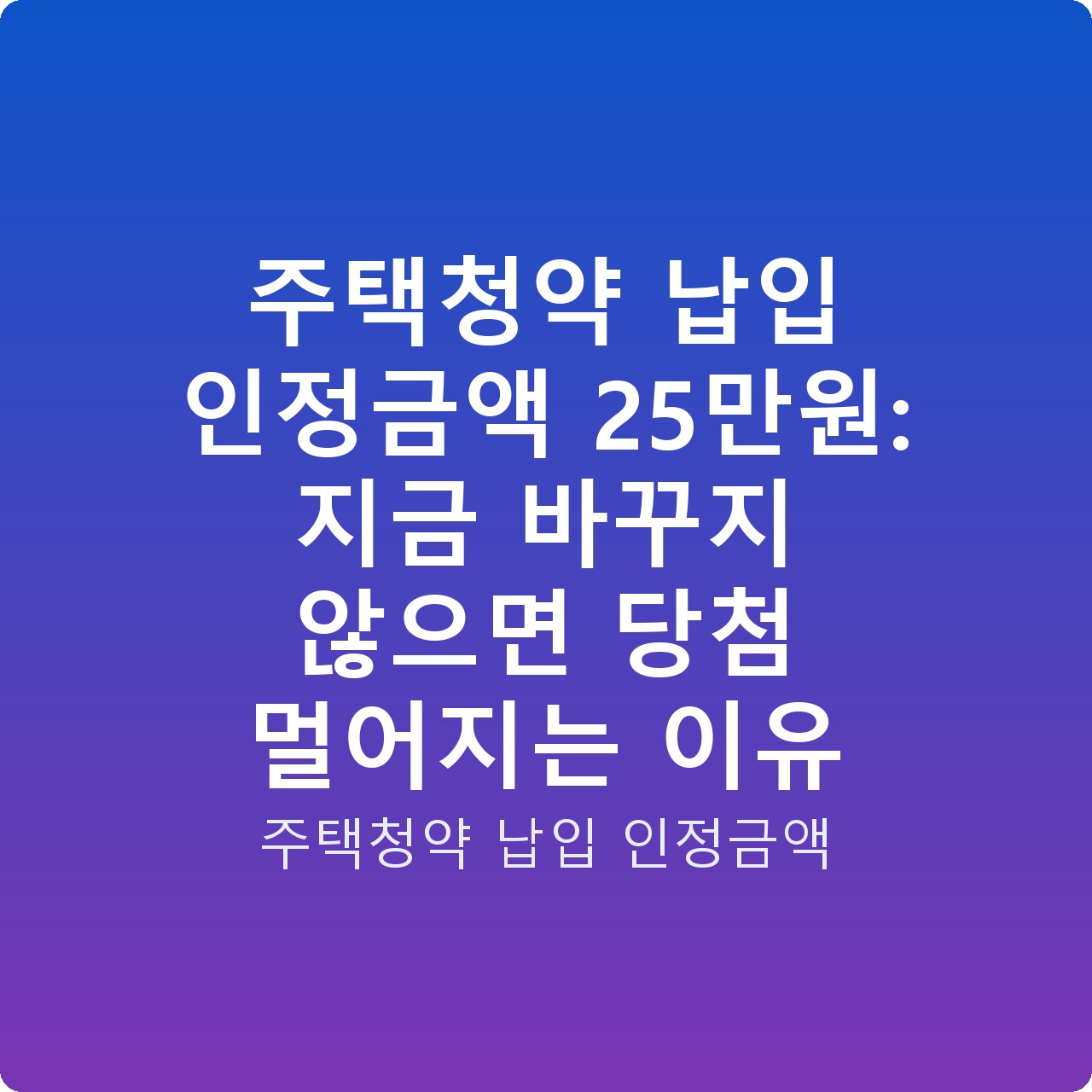 주택청약 납입 인정금액 25만원: 지금 바꾸지 않으면 당첨 멀어지는 이유