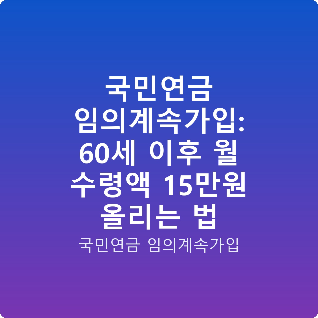 국민연금 임의계속가입: 60세 이후 월 수령액 15만원 올리는 법