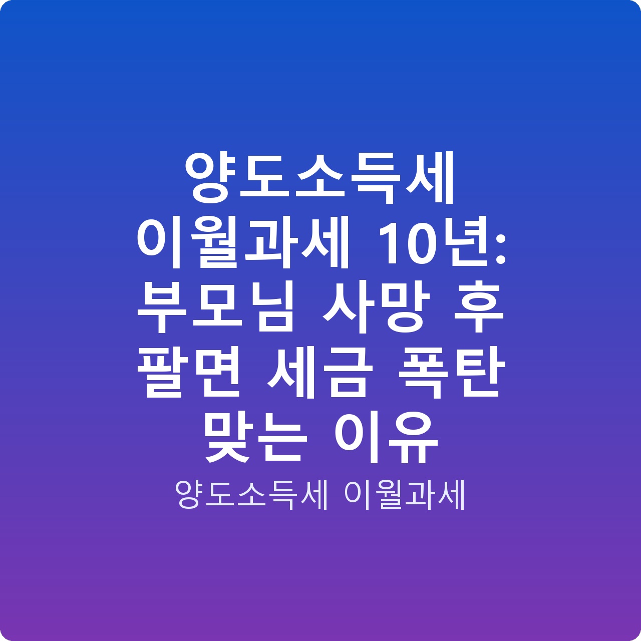 양도소득세 이월과세 10년: 부모님 사망 후 팔면 세금 폭탄 맞는 이유