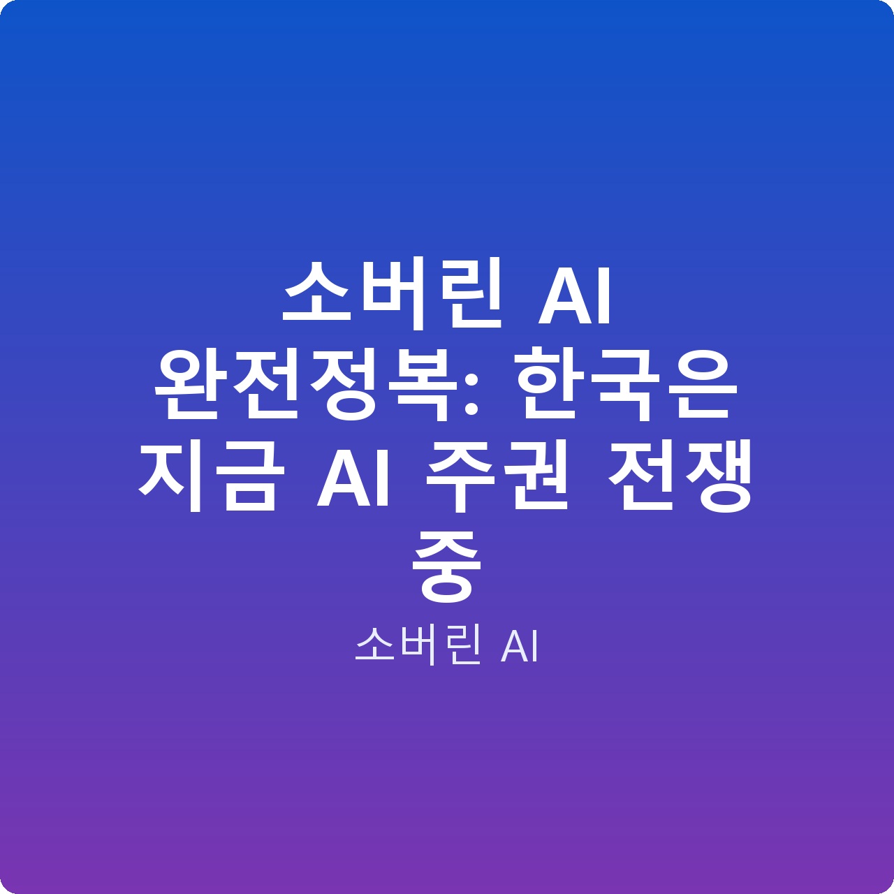 소버린 AI 완전정복: 한국은 지금 AI 주권 전쟁 중