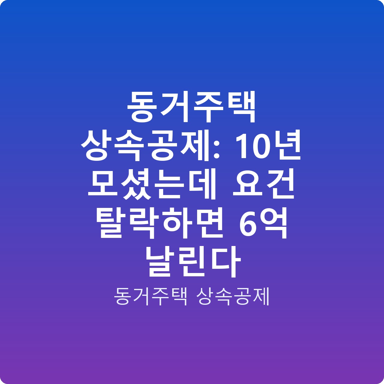 동거주택 상속공제: 10년 모셨는데 요건 탈락하면 6억 날린다