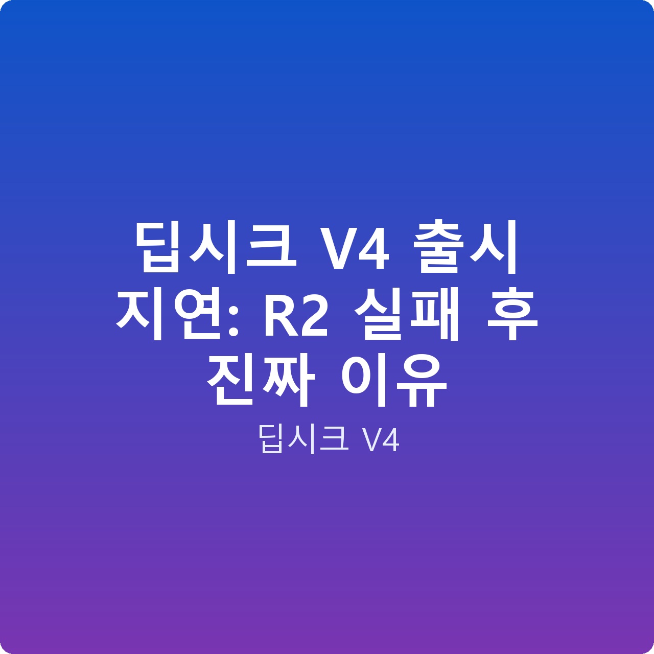 딥시크 V4 출시 지연: R2 실패 후 진짜 이유