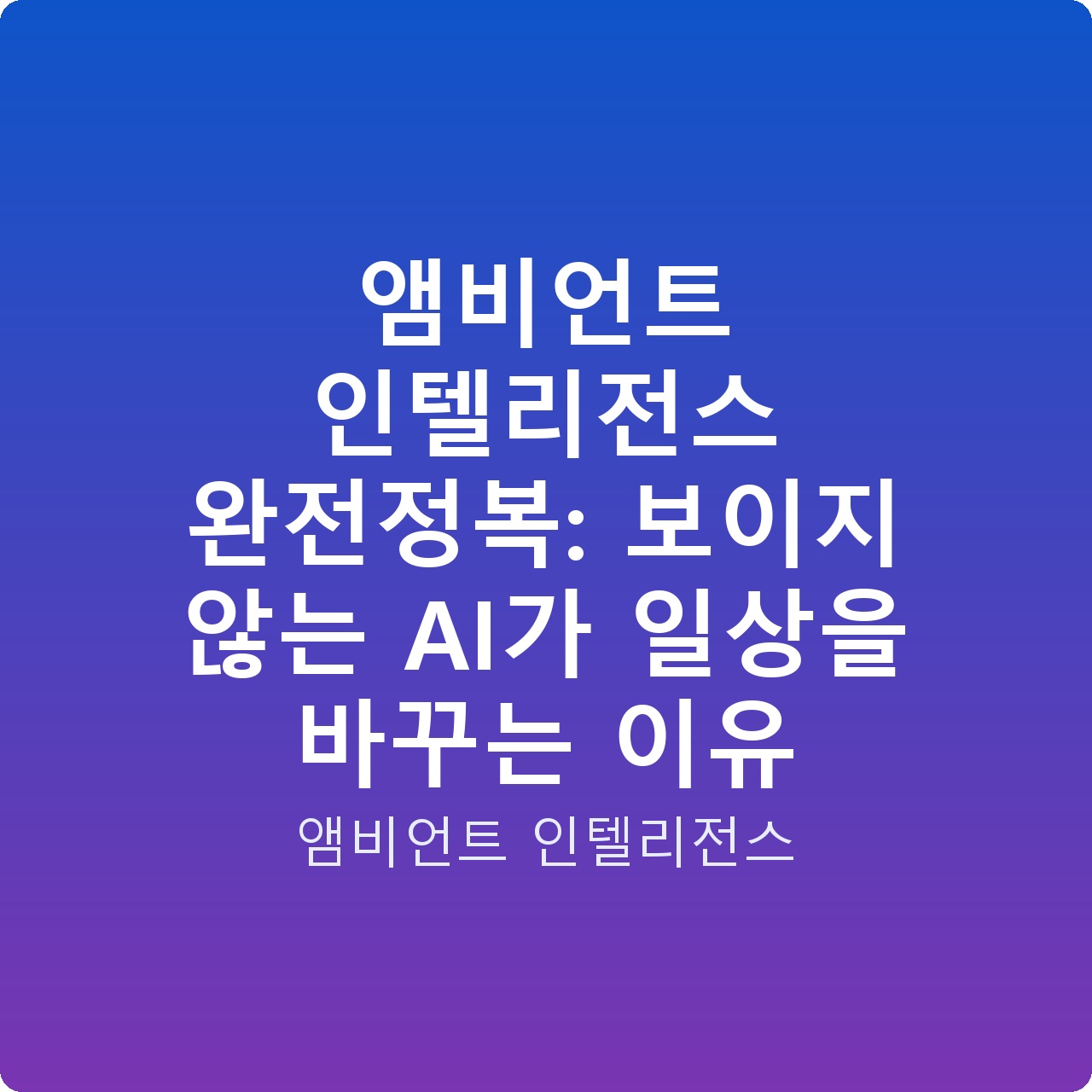 앰비언트 인텔리전스 완전정복: 보이지 않는 AI가 일상을 바꾸는 이유