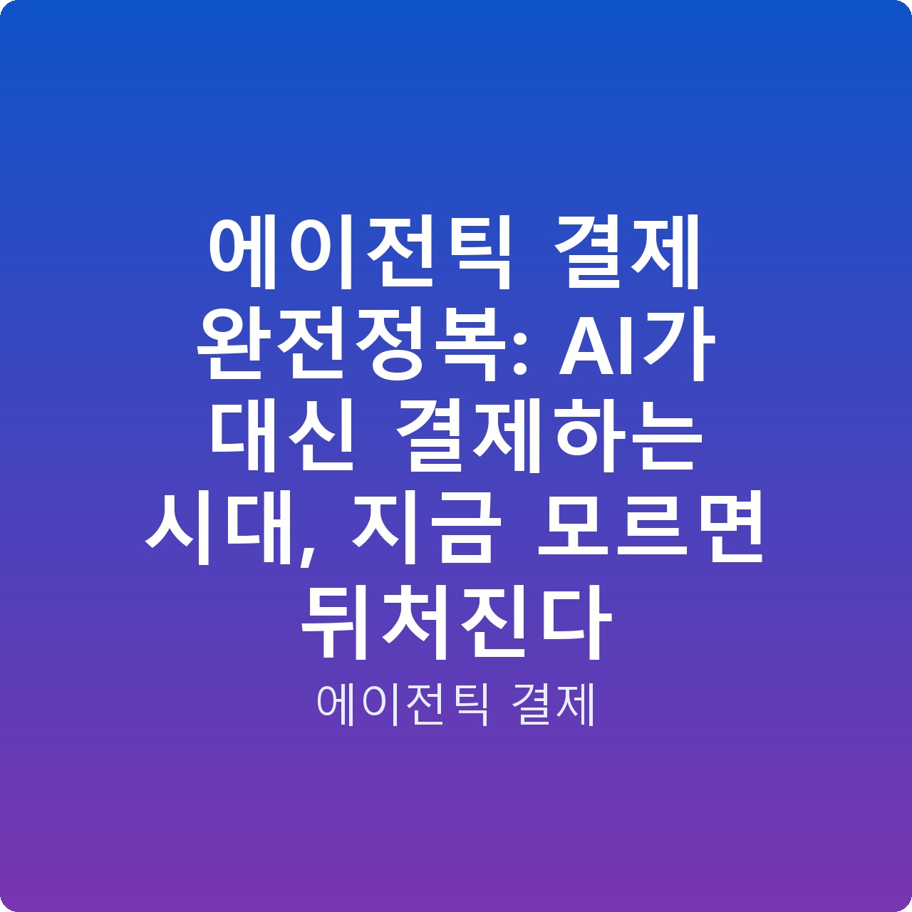 에이전틱 결제 완전정복: AI가 대신 결제하는 시대, 지금 모르면 뒤처진다