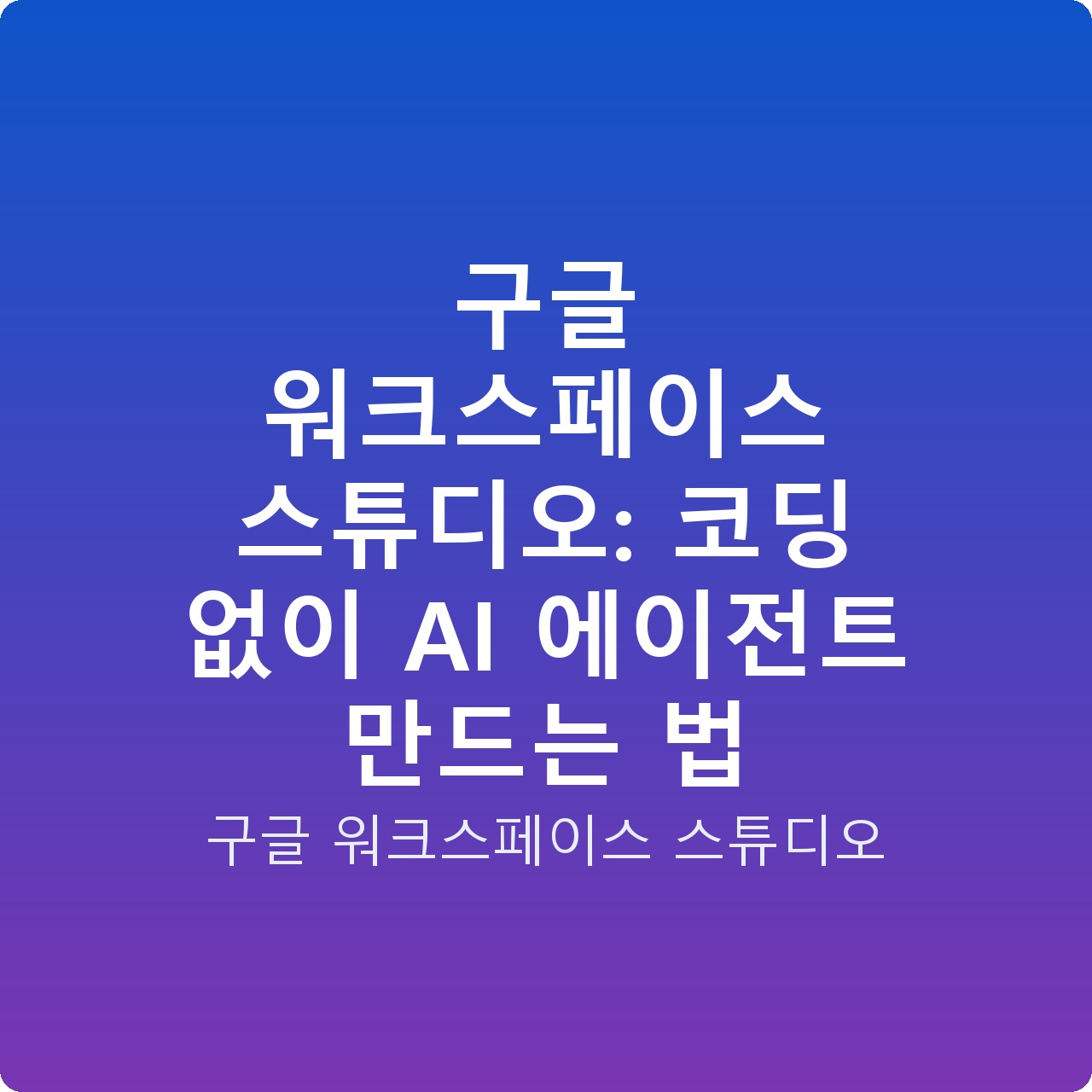 구글 워크스페이스 스튜디오: 코딩 없이 AI 에이전트 만드는 법