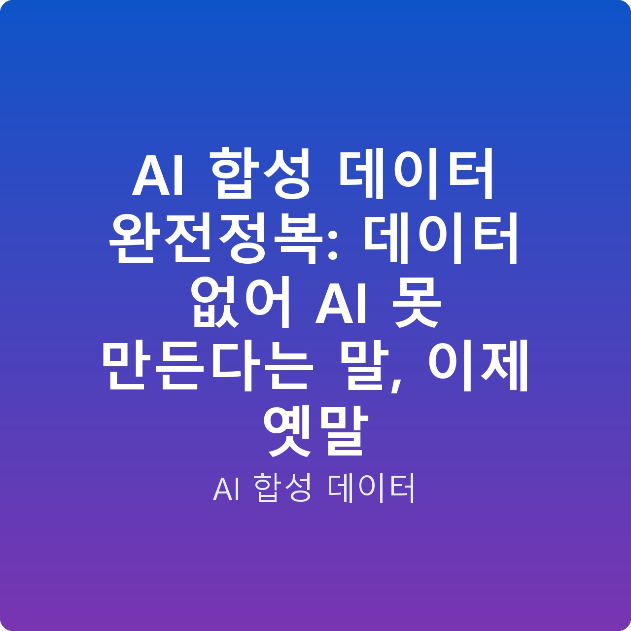 AI 합성 데이터 완전정복: 데이터 없어 AI 못 만든다는 말, 이제 옛말