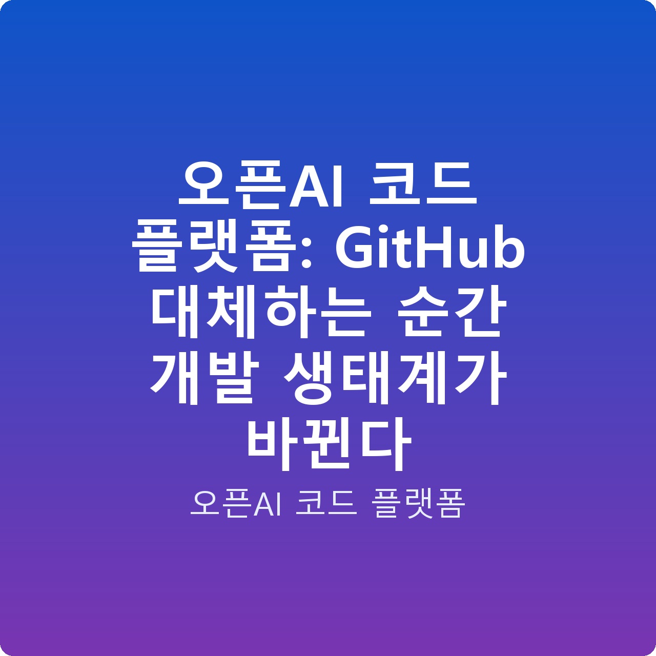 오픈AI 코드 플랫폼: GitHub 대체하는 순간 개발 생태계가 바뀐다