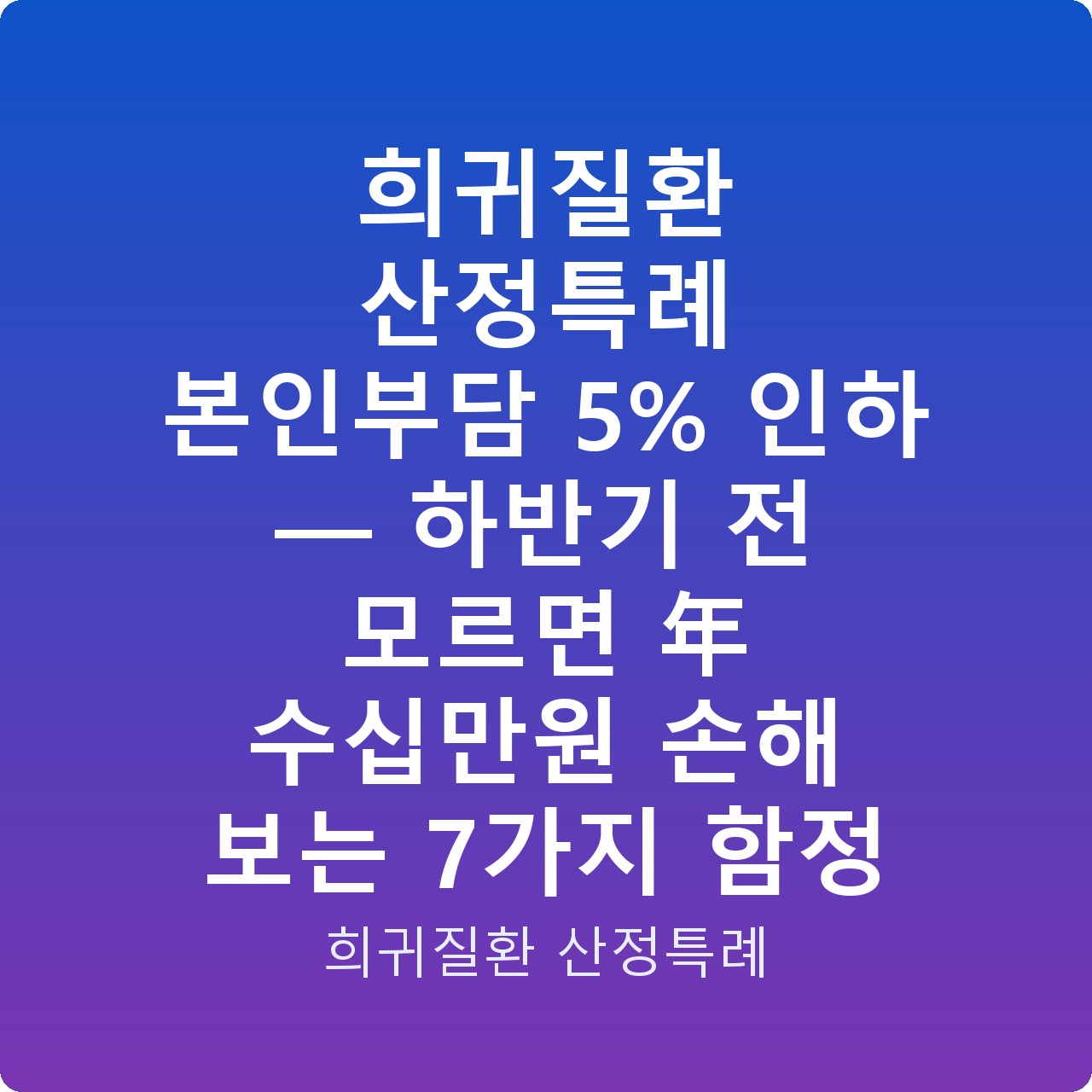 희귀질환 산정특례 본인부담 5% 인하 — 하반기 전 모르면 年 수십만원 손해 보는 7가지 함정