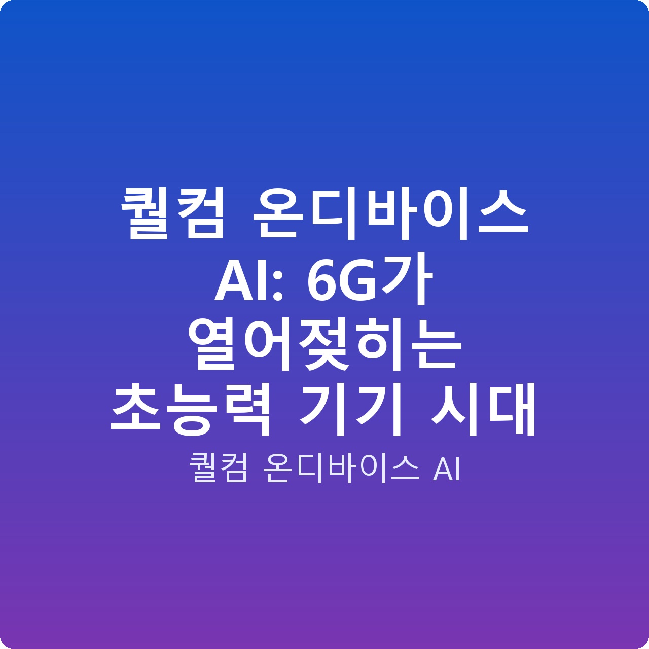 퀄컴 온디바이스 AI: 6G가 열어젖히는 초능력 기기 시대